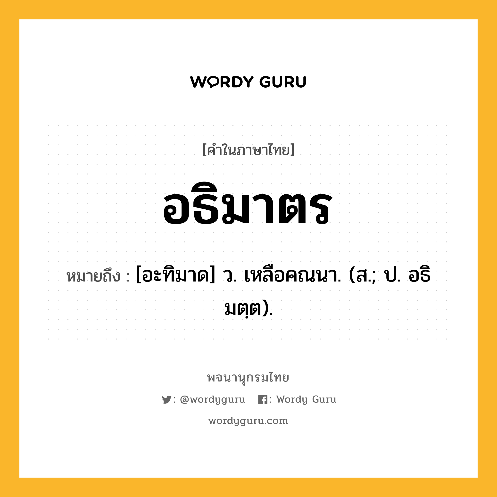 อธิมาตร ความหมาย หมายถึงอะไร?, คำในภาษาไทย อธิมาตร หมายถึง [อะทิมาด] ว. เหลือคณนา. (ส.; ป. อธิมตฺต).