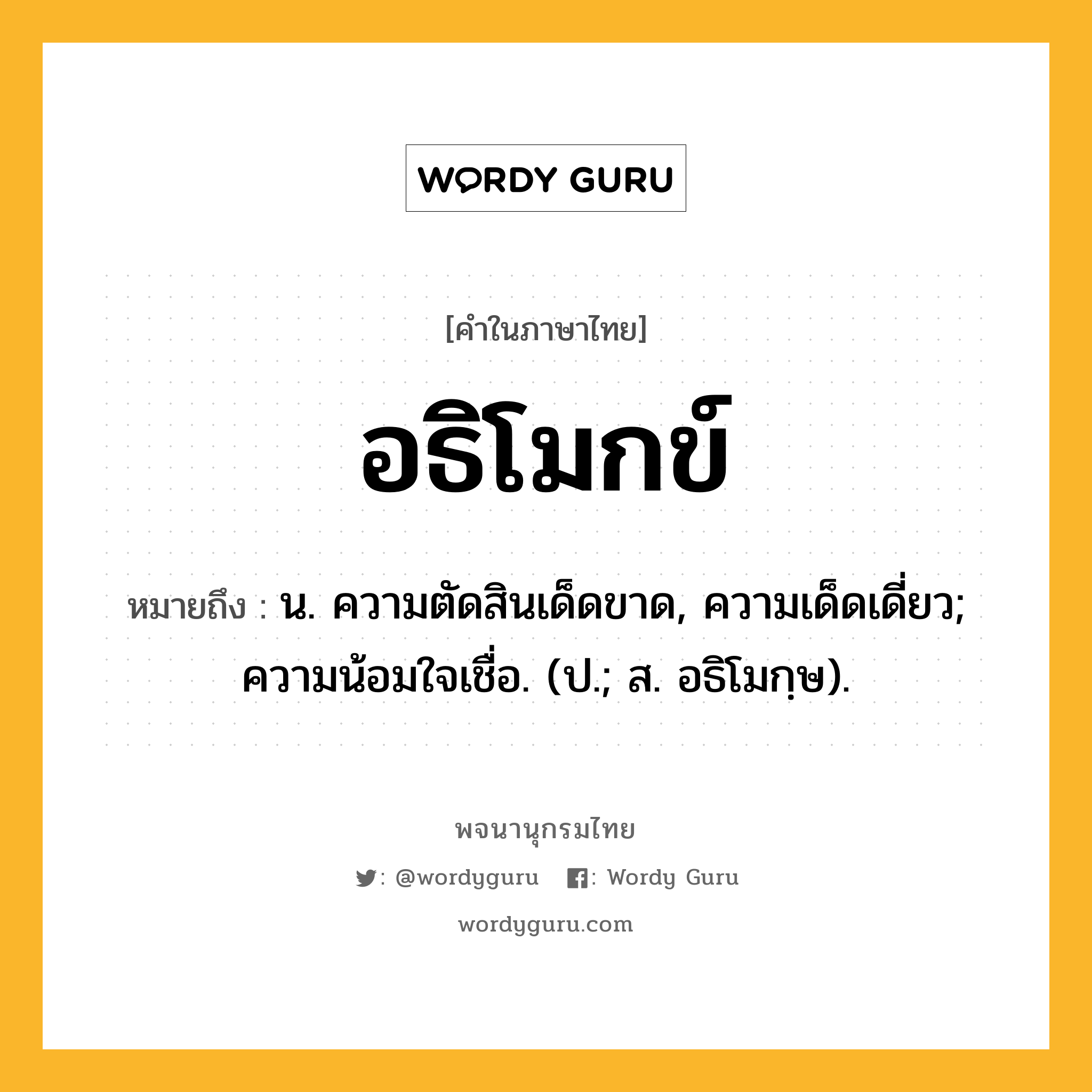 อธิโมกข์ ความหมาย หมายถึงอะไร?, คำในภาษาไทย อธิโมกข์ หมายถึง น. ความตัดสินเด็ดขาด, ความเด็ดเดี่ยว; ความน้อมใจเชื่อ. (ป.; ส. อธิโมกฺษ).