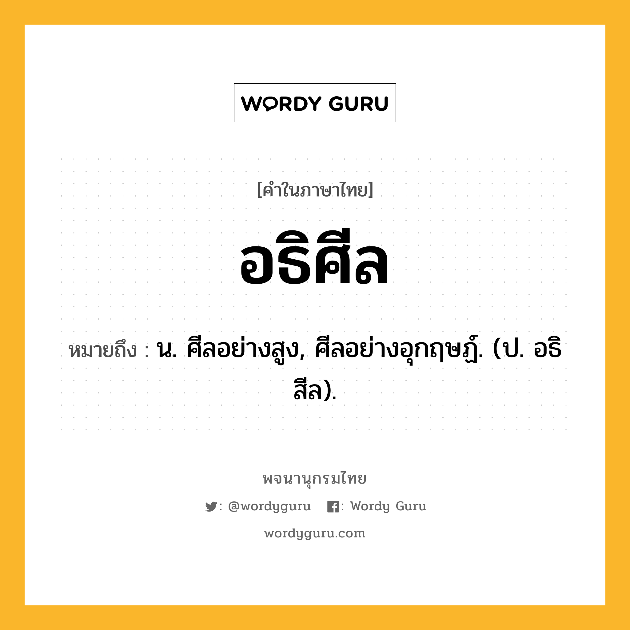 อธิศีล ความหมาย หมายถึงอะไร?, คำในภาษาไทย อธิศีล หมายถึง น. ศีลอย่างสูง, ศีลอย่างอุกฤษฏ์. (ป. อธิสีล).