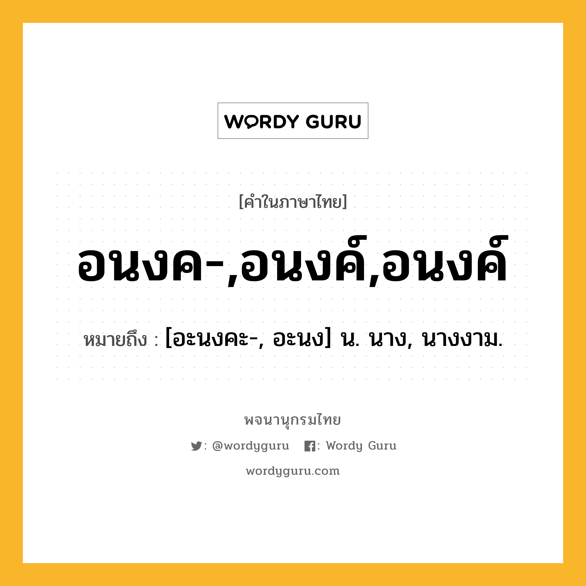 อนงค-,อนงค์,อนงค์ ความหมาย หมายถึงอะไร?, คำในภาษาไทย อนงค-,อนงค์,อนงค์ หมายถึง [อะนงคะ-, อะนง] น. นาง, นางงาม.