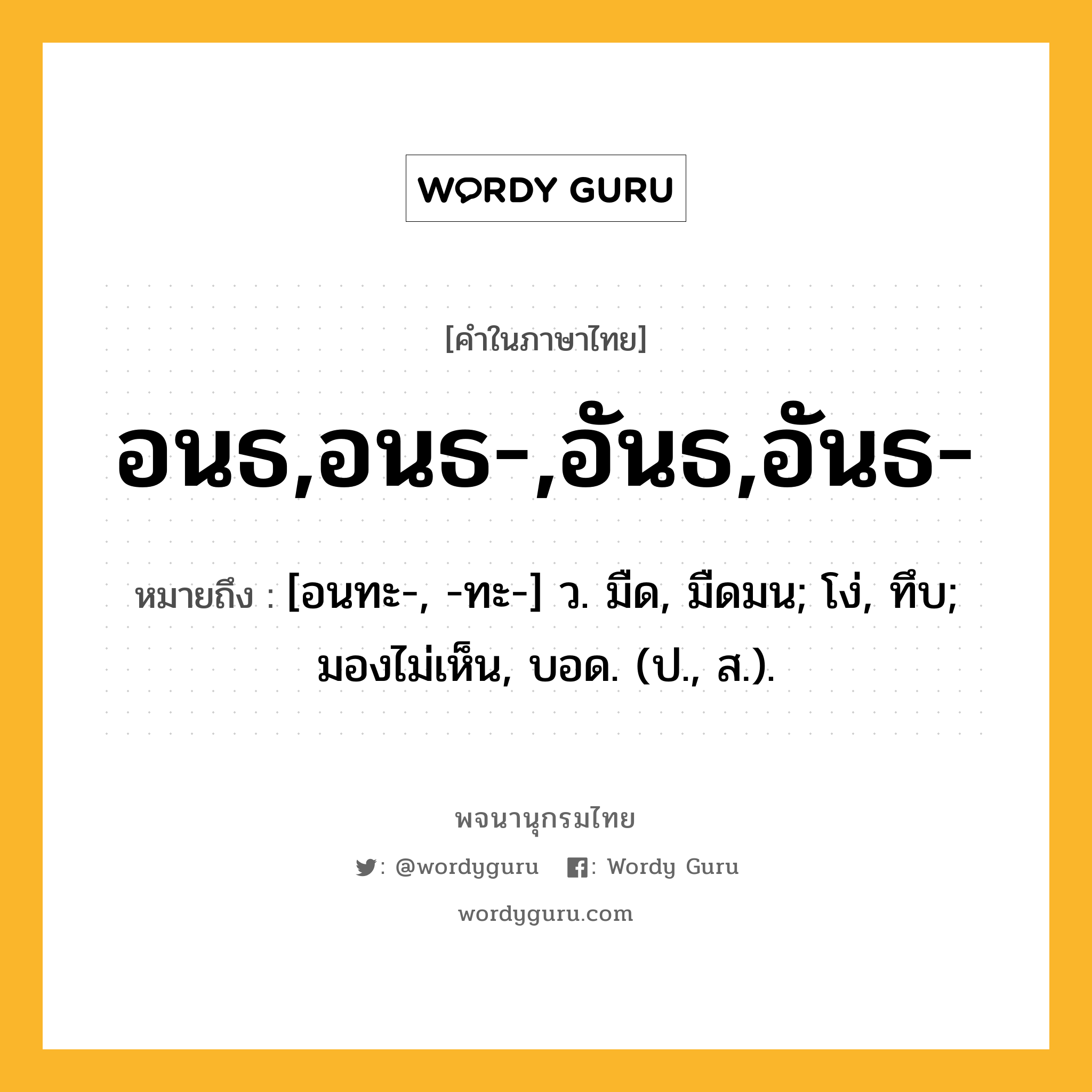 อนธ,อนธ-,อันธ,อันธ- ความหมาย หมายถึงอะไร?, คำในภาษาไทย อนธ,อนธ-,อันธ,อันธ- หมายถึง [อนทะ-, -ทะ-] ว. มืด, มืดมน; โง่, ทึบ; มองไม่เห็น, บอด. (ป., ส.).