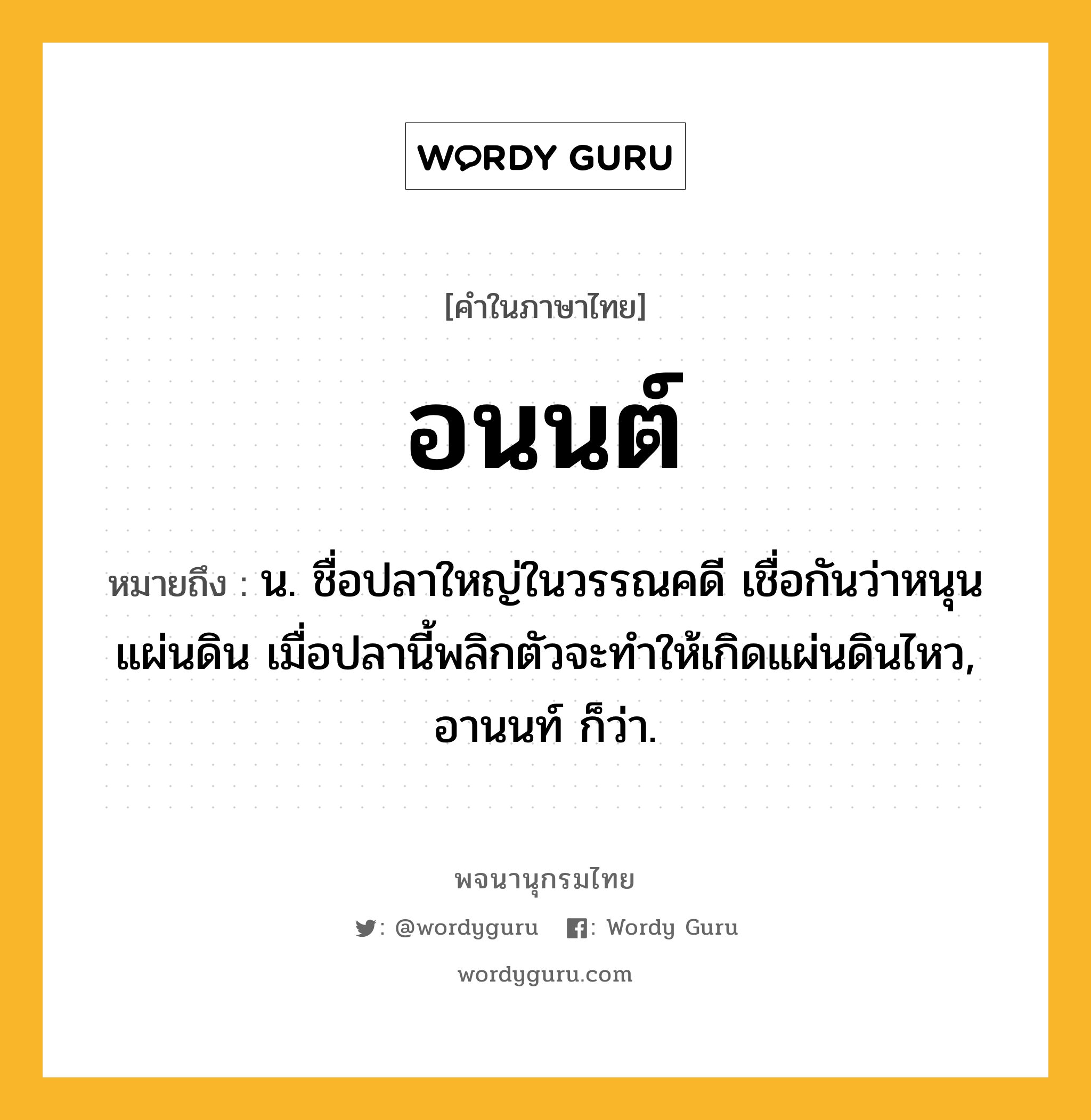 อนนต์ ความหมาย หมายถึงอะไร?, คำในภาษาไทย อนนต์ หมายถึง น. ชื่อปลาใหญ่ในวรรณคดี เชื่อกันว่าหนุนแผ่นดิน เมื่อปลานี้พลิกตัวจะทำให้เกิดแผ่นดินไหว, อานนท์ ก็ว่า.