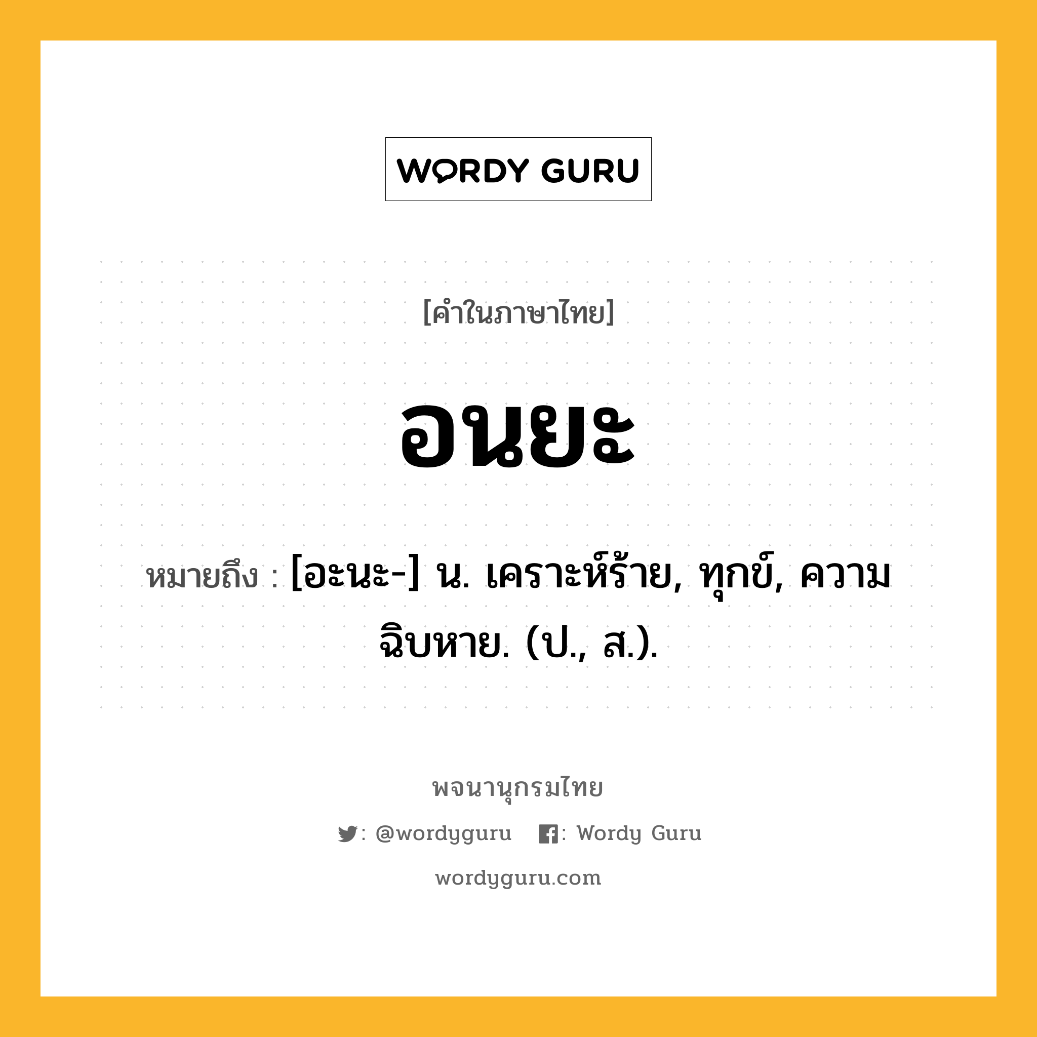 อนยะ ความหมาย หมายถึงอะไร?, คำในภาษาไทย อนยะ หมายถึง [อะนะ-] น. เคราะห์ร้าย, ทุกข์, ความฉิบหาย. (ป., ส.).