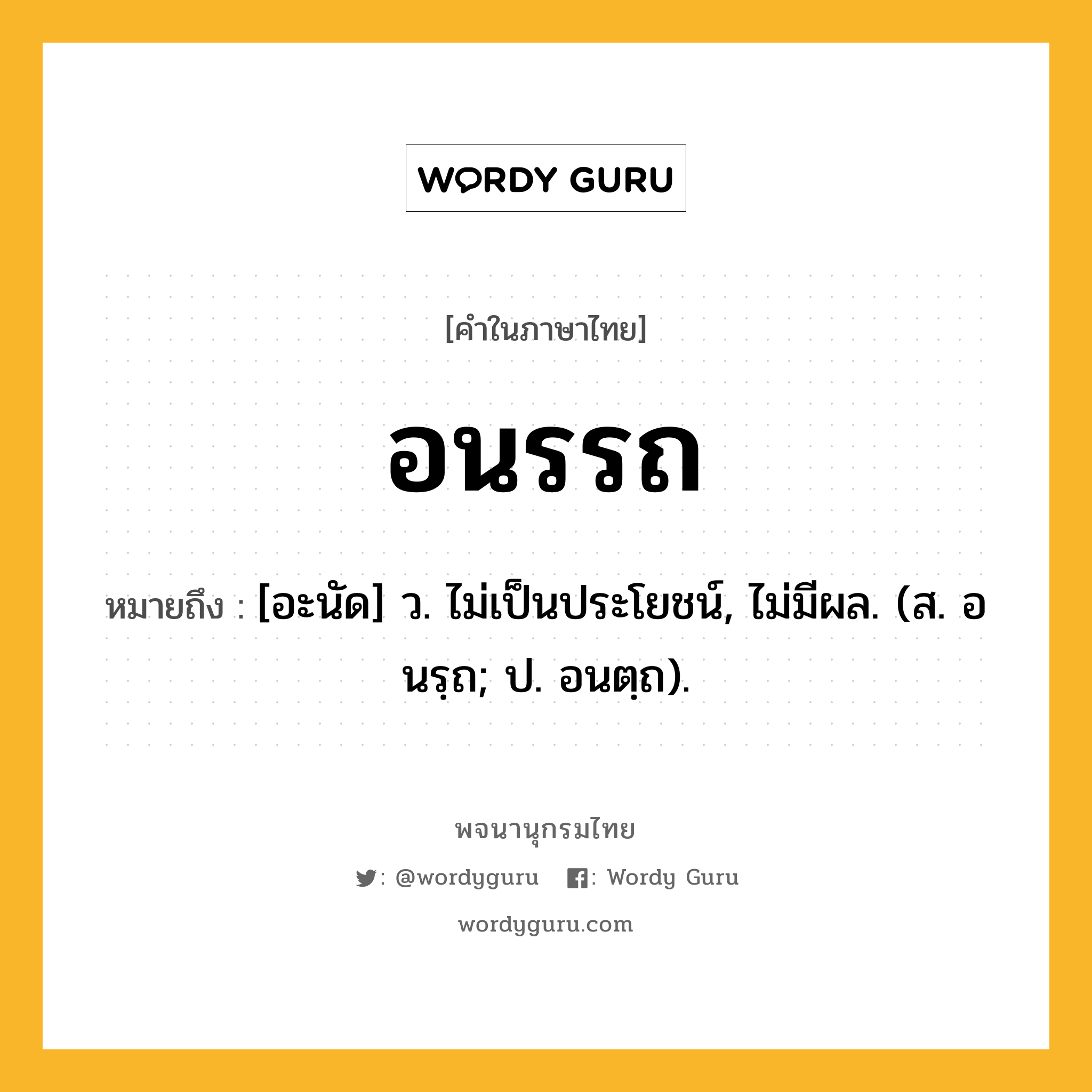 อนรรถ ความหมาย หมายถึงอะไร?, คำในภาษาไทย อนรรถ หมายถึง [อะนัด] ว. ไม่เป็นประโยชน์, ไม่มีผล. (ส. อนรฺถ; ป. อนตฺถ).