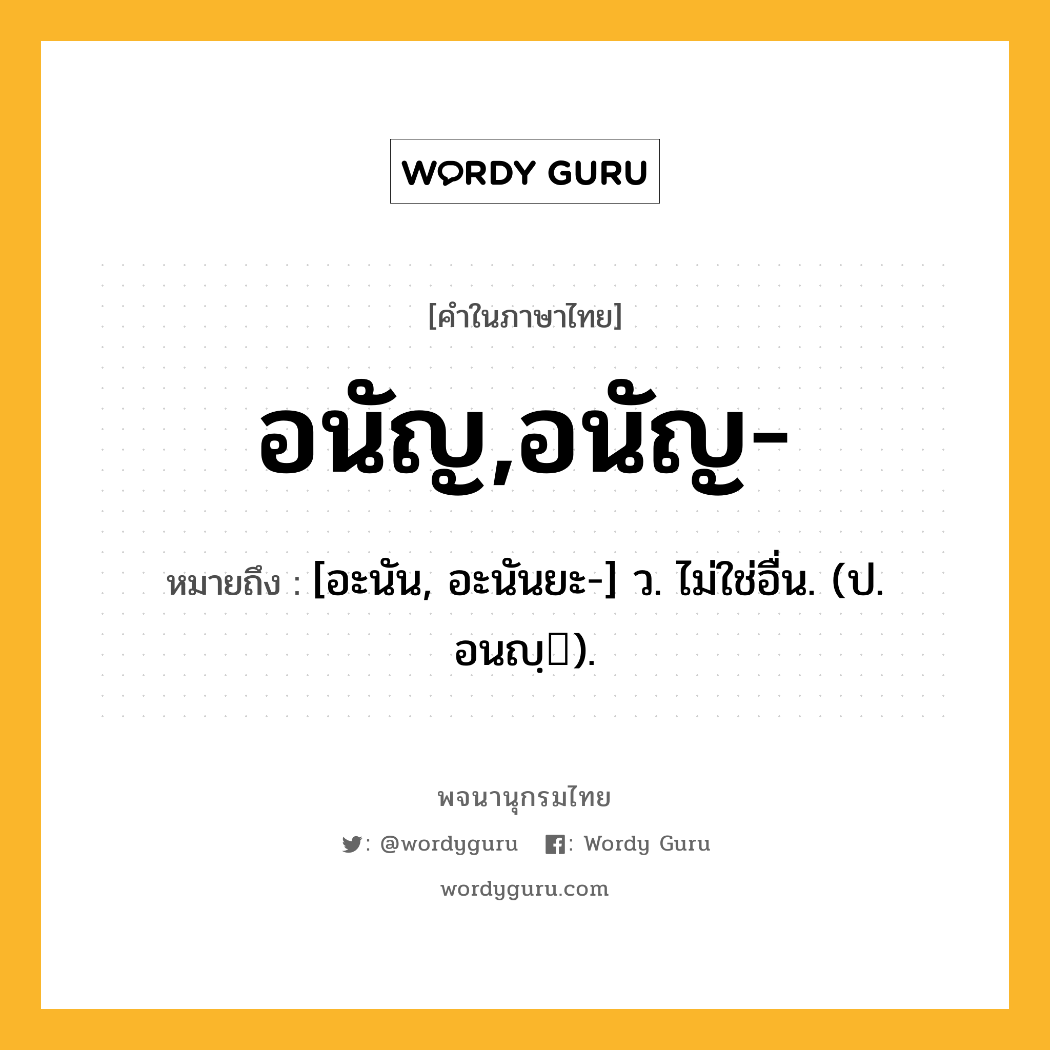 อนัญ,อนัญ- ความหมาย หมายถึงอะไร?, คำในภาษาไทย อนัญ,อนัญ- หมายถึง [อะนัน, อะนันยะ-] ว. ไม่ใช่อื่น. (ป. อนญฺ).