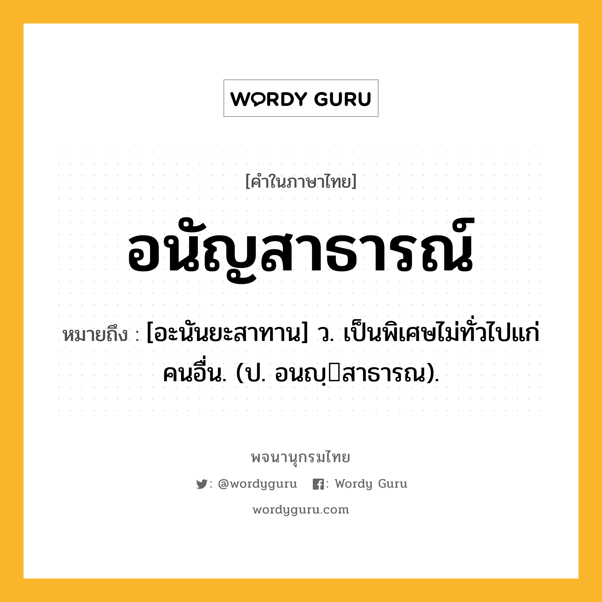 อนัญสาธารณ์ ความหมาย หมายถึงอะไร?, คำในภาษาไทย อนัญสาธารณ์ หมายถึง [อะนันยะสาทาน] ว. เป็นพิเศษไม่ทั่วไปแก่คนอื่น. (ป. อนญฺสาธารณ).