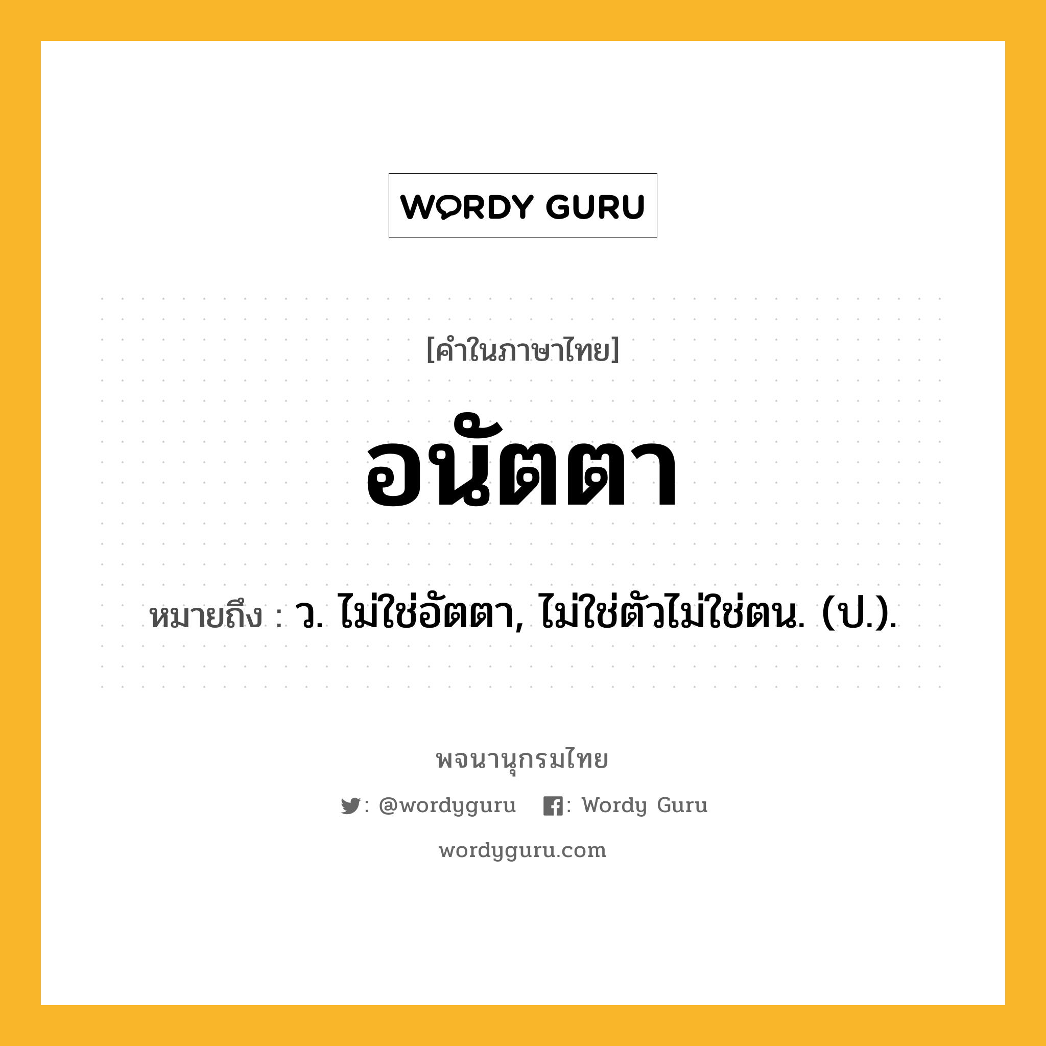 อนัตตา ความหมาย หมายถึงอะไร?, คำในภาษาไทย อนัตตา หมายถึง ว. ไม่ใช่อัตตา, ไม่ใช่ตัวไม่ใช่ตน. (ป.).