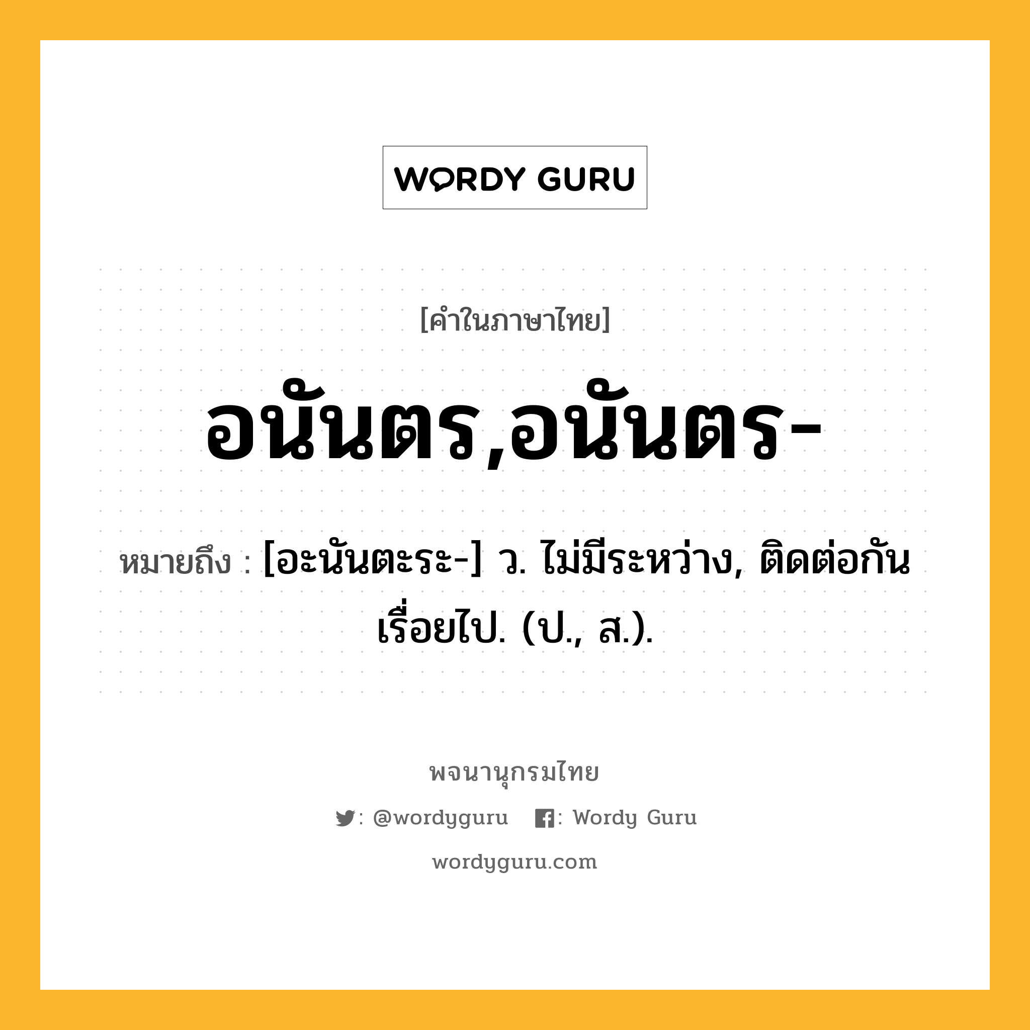 อนันตร,อนันตร- ความหมาย หมายถึงอะไร?, คำในภาษาไทย อนันตร,อนันตร- หมายถึง [อะนันตะระ-] ว. ไม่มีระหว่าง, ติดต่อกันเรื่อยไป. (ป., ส.).