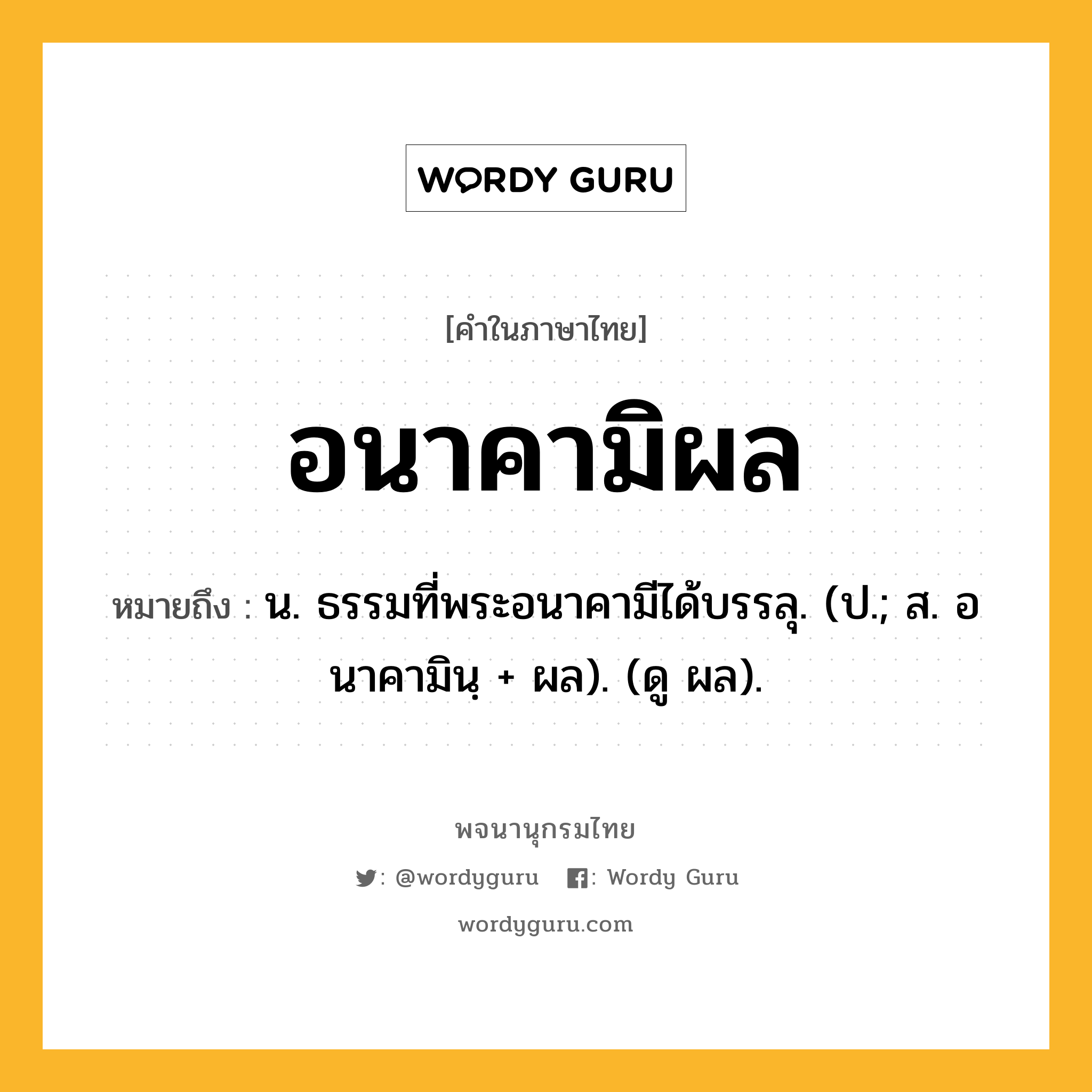 อนาคามิผล ความหมาย หมายถึงอะไร?, คำในภาษาไทย อนาคามิผล หมายถึง น. ธรรมที่พระอนาคามีได้บรรลุ. (ป.; ส. อนาคามินฺ + ผล). (ดู ผล).