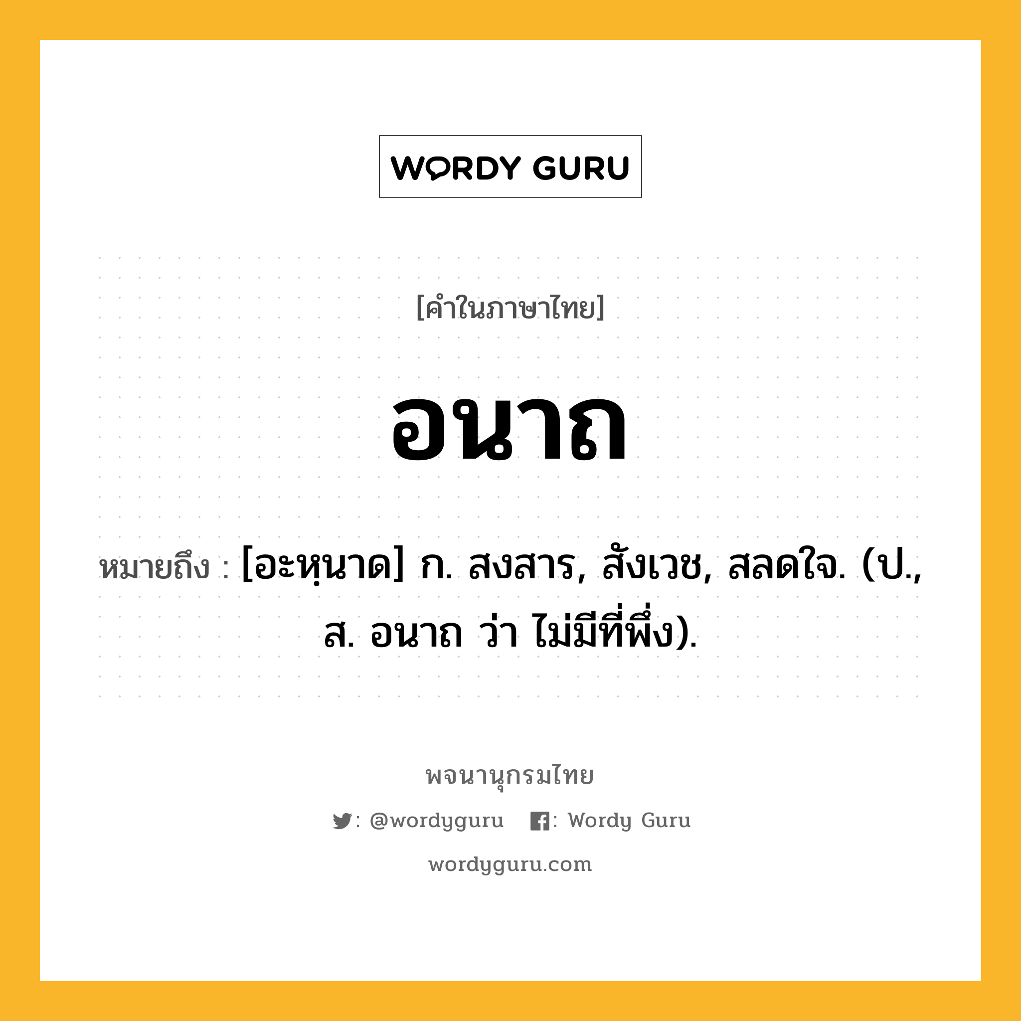 อนาถ ความหมาย หมายถึงอะไร?, คำในภาษาไทย อนาถ หมายถึง [อะหฺนาด] ก. สงสาร, สังเวช, สลดใจ. (ป., ส. อนาถ ว่า ไม่มีที่พึ่ง).