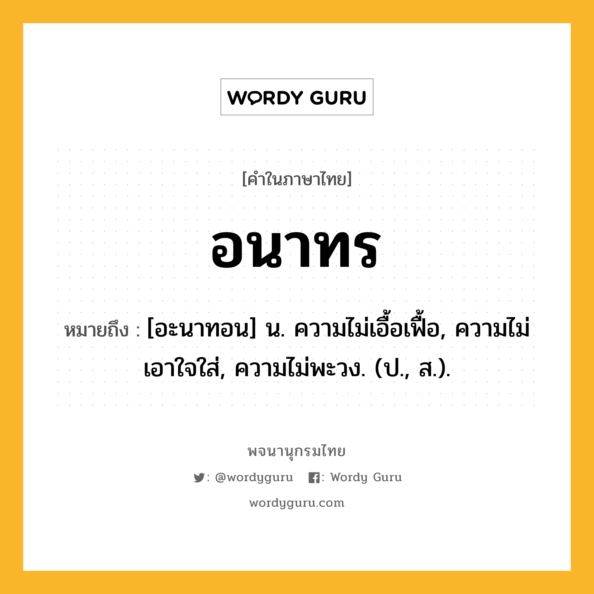 อนาทร ความหมาย หมายถึงอะไร?, คำในภาษาไทย อนาทร หมายถึง [อะนาทอน] น. ความไม่เอื้อเฟื้อ, ความไม่เอาใจใส่, ความไม่พะวง. (ป., ส.).