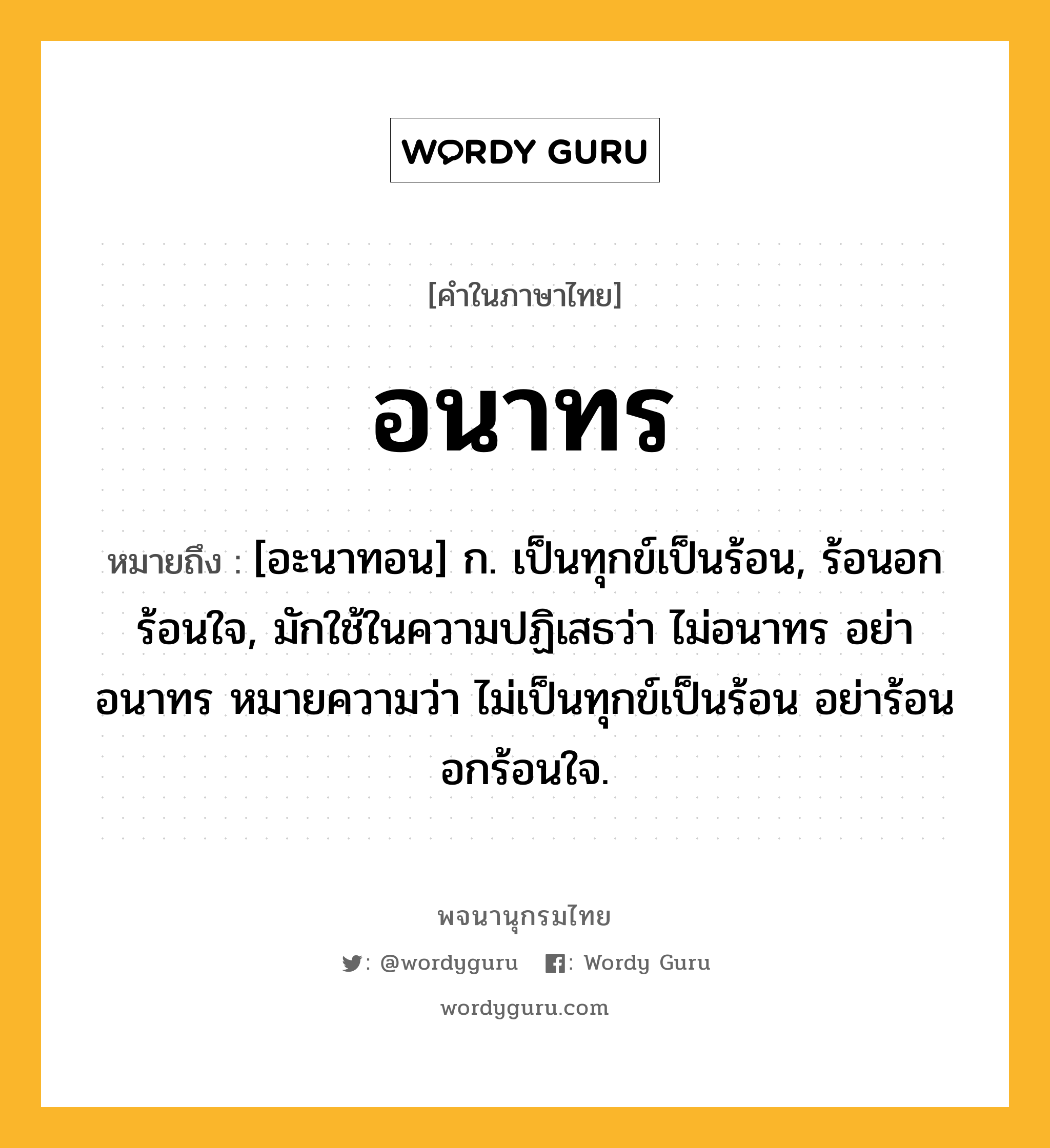 อนาทร ความหมาย หมายถึงอะไร?, คำในภาษาไทย อนาทร หมายถึง [อะนาทอน] ก. เป็นทุกข์เป็นร้อน, ร้อนอกร้อนใจ, มักใช้ในความปฏิเสธว่า ไม่อนาทร อย่าอนาทร หมายความว่า ไม่เป็นทุกข์เป็นร้อน อย่าร้อนอกร้อนใจ.