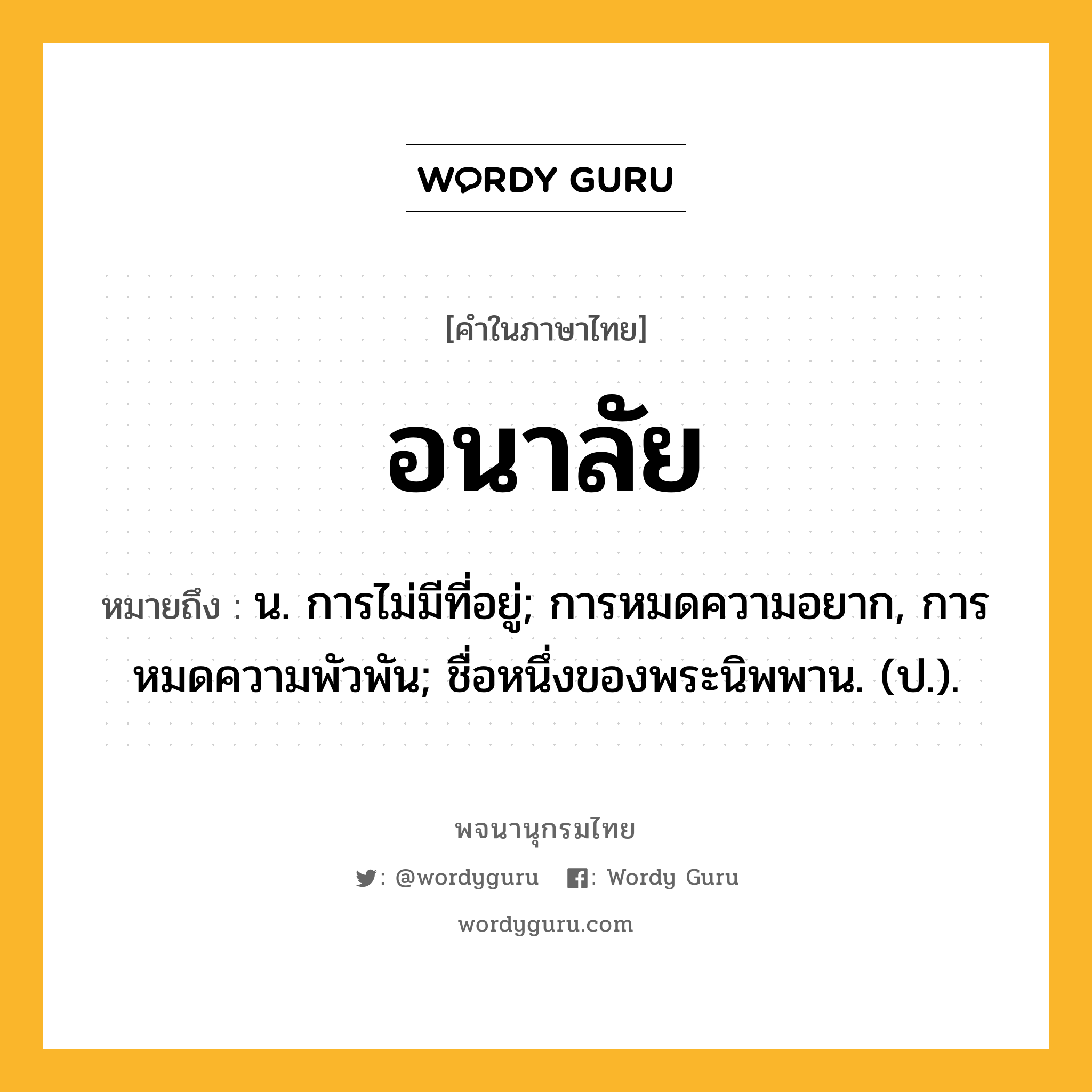 อนาลัย ความหมาย หมายถึงอะไร?, คำในภาษาไทย อนาลัย หมายถึง น. การไม่มีที่อยู่; การหมดความอยาก, การหมดความพัวพัน; ชื่อหนึ่งของพระนิพพาน. (ป.).