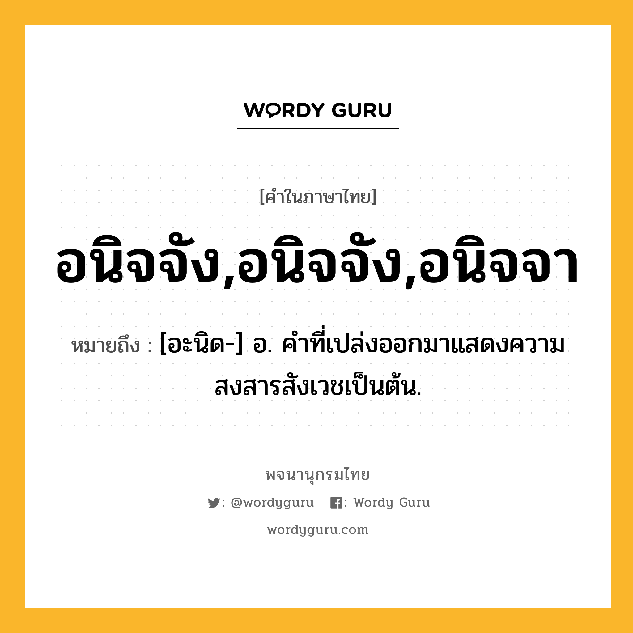 อนิจจัง,อนิจจัง,อนิจจา ความหมาย หมายถึงอะไร?, คำในภาษาไทย อนิจจัง,อนิจจัง,อนิจจา หมายถึง [อะนิด-] อ. คำที่เปล่งออกมาแสดงความสงสารสังเวชเป็นต้น.