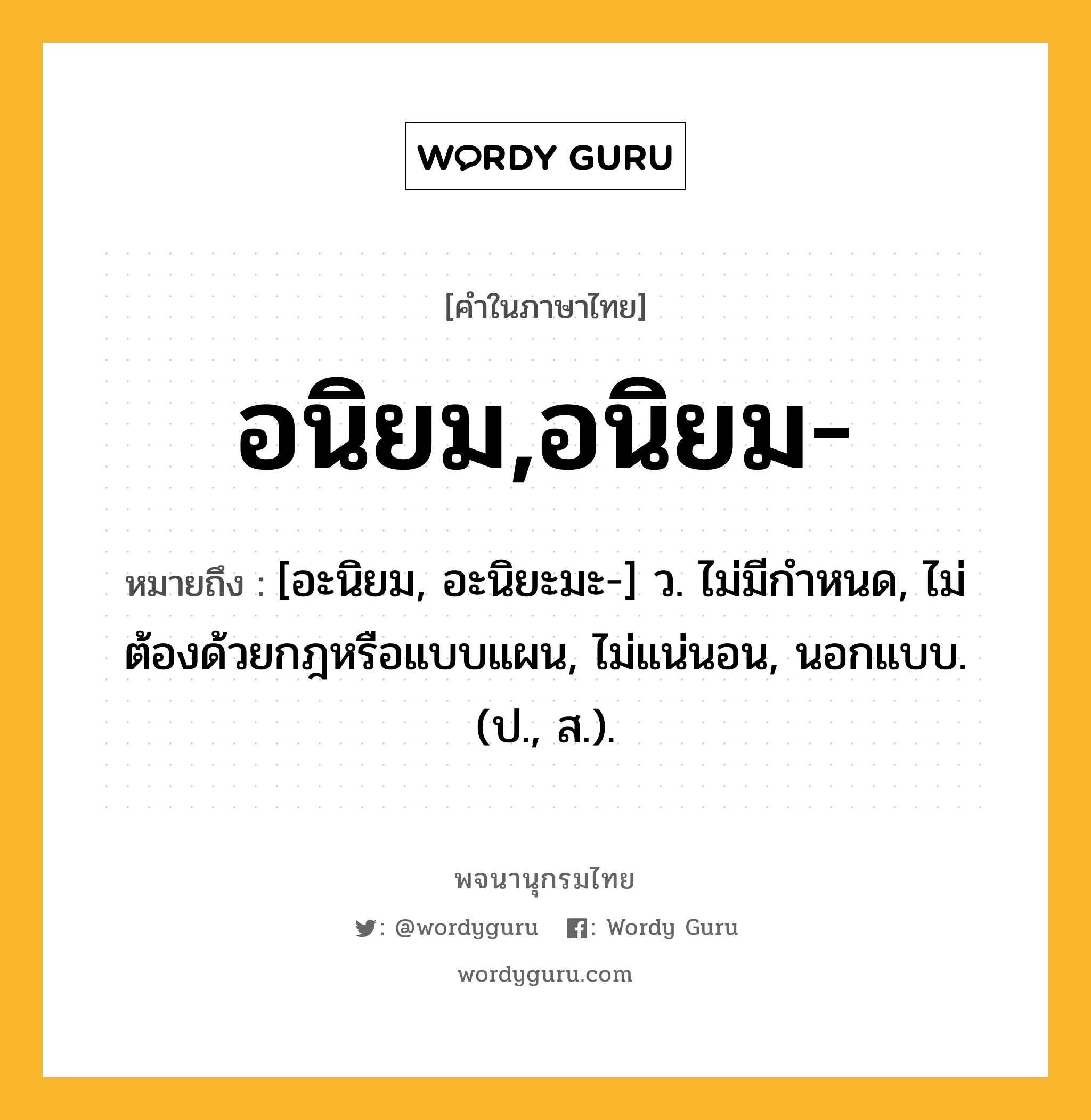 อนิยม,อนิยม- ความหมาย หมายถึงอะไร?, คำในภาษาไทย อนิยม,อนิยม- หมายถึง [อะนิยม, อะนิยะมะ-] ว. ไม่มีกําหนด, ไม่ต้องด้วยกฎหรือแบบแผน, ไม่แน่นอน, นอกแบบ. (ป., ส.).