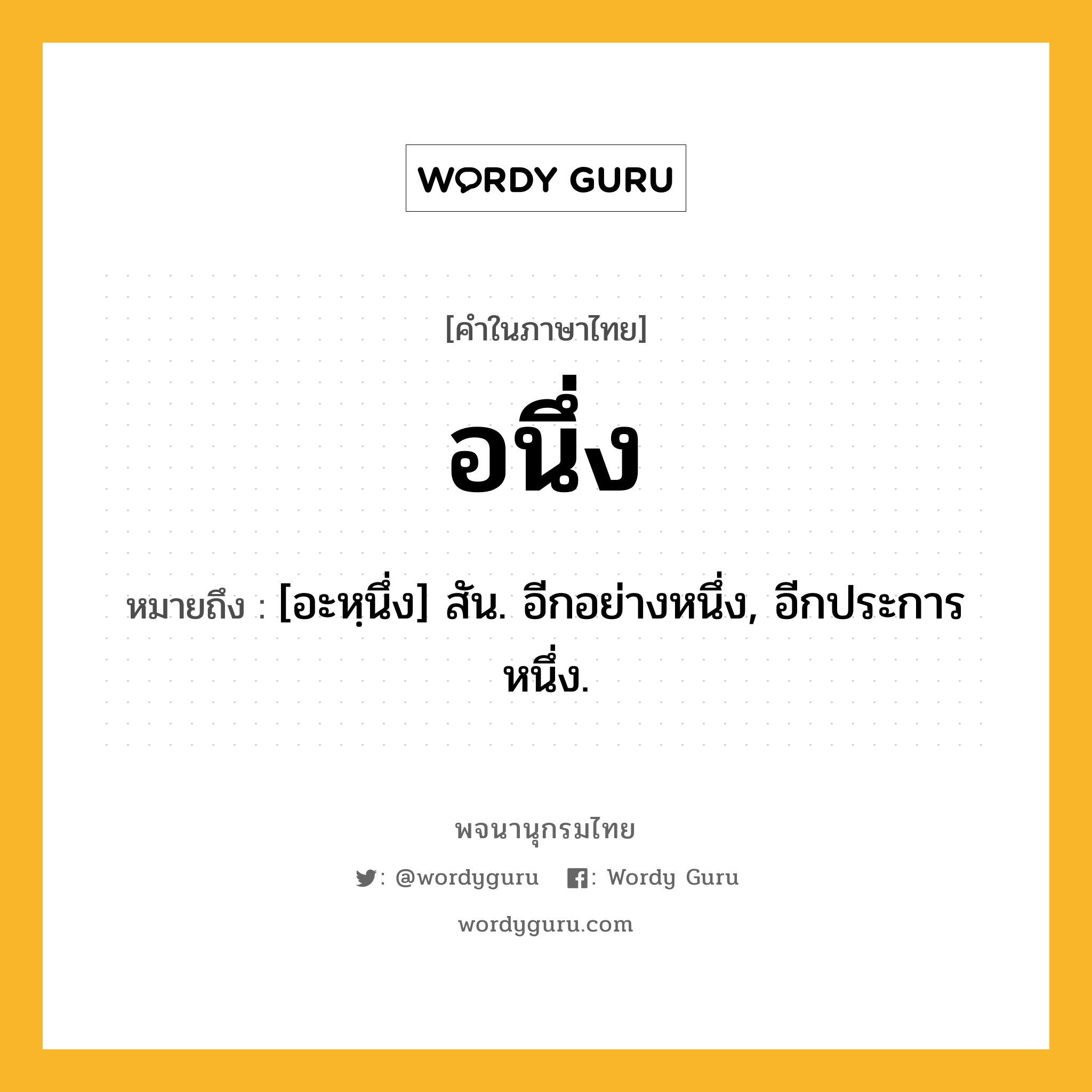 อนึ่ง ความหมาย หมายถึงอะไร?, คำในภาษาไทย อนึ่ง หมายถึง [อะหฺนึ่ง] สัน. อีกอย่างหนึ่ง, อีกประการหนึ่ง.