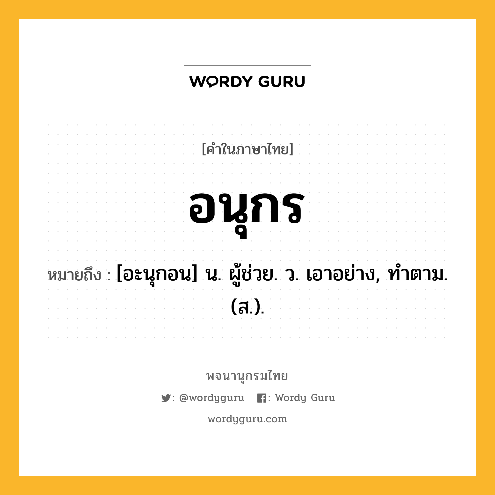 อนุกร ความหมาย หมายถึงอะไร?, คำในภาษาไทย อนุกร หมายถึง [อะนุกอน] น. ผู้ช่วย. ว. เอาอย่าง, ทําตาม. (ส.).