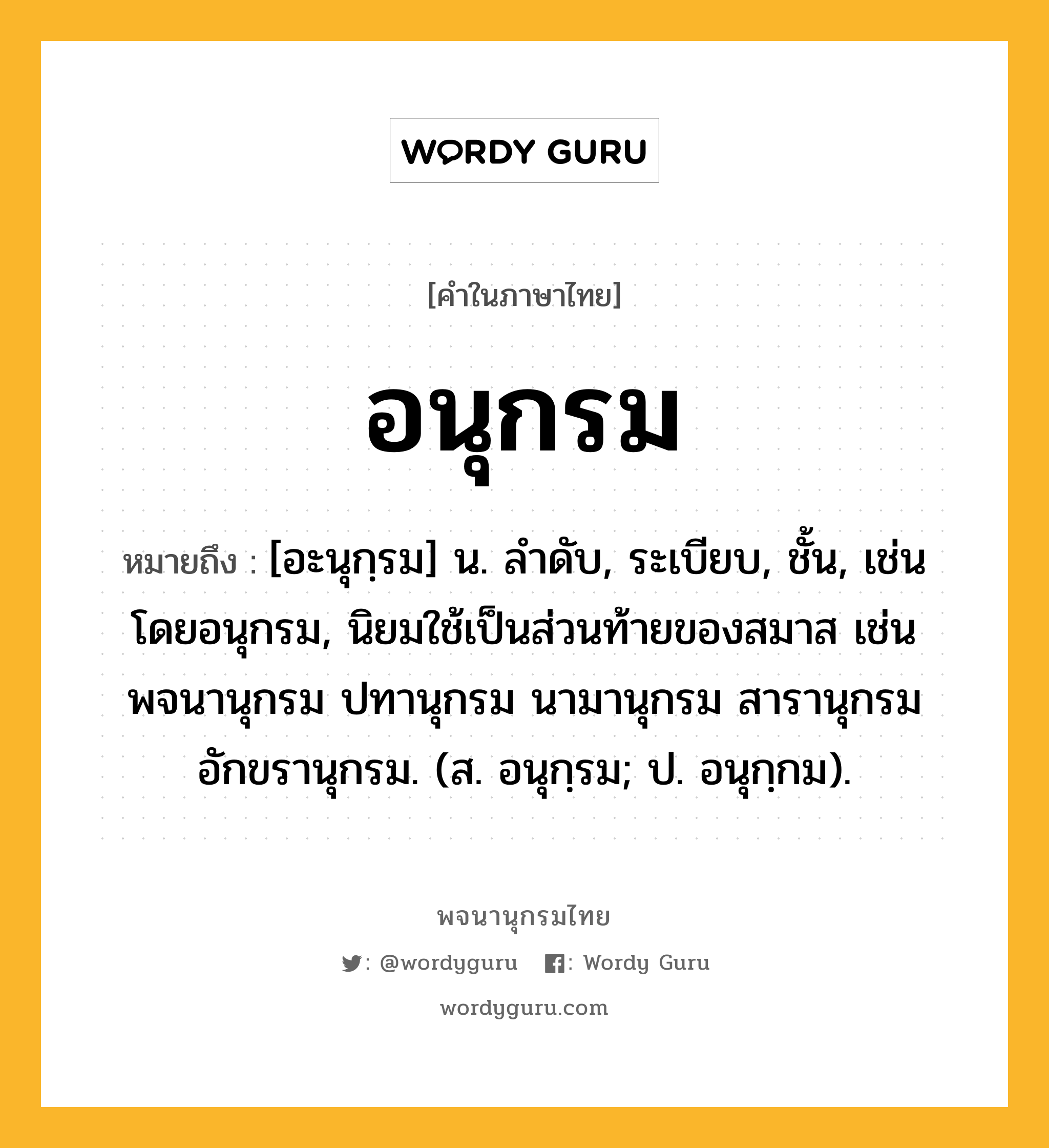 อนุกรม ความหมาย หมายถึงอะไร?, คำในภาษาไทย อนุกรม หมายถึง [อะนุกฺรม] น. ลําดับ, ระเบียบ, ชั้น, เช่น โดยอนุกรม, นิยมใช้เป็นส่วนท้ายของสมาส เช่น พจนานุกรม ปทานุกรม นามานุกรม สารานุกรม อักขรานุกรม. (ส. อนุกฺรม; ป. อนุกฺกม).