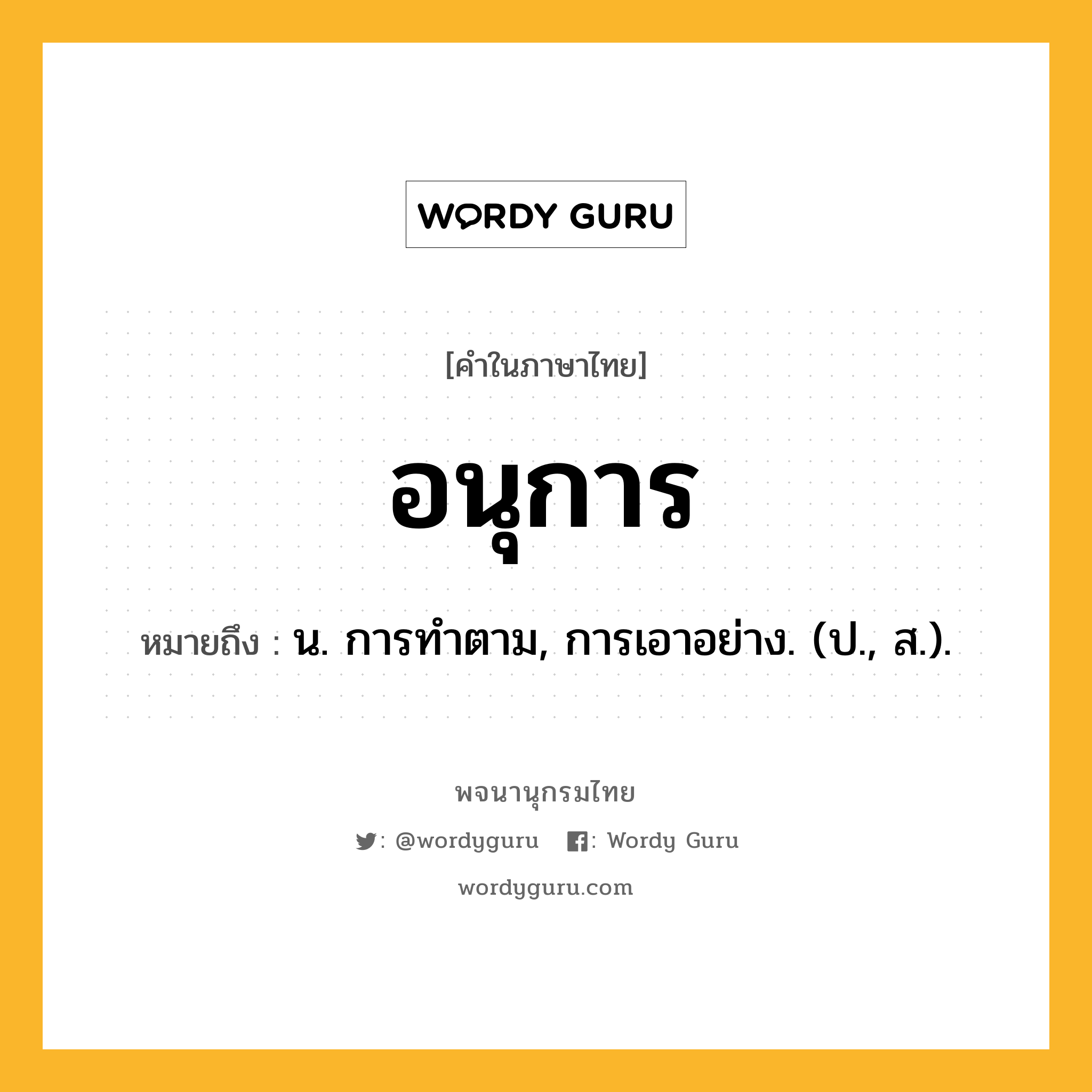 อนุการ ความหมาย หมายถึงอะไร?, คำในภาษาไทย อนุการ หมายถึง น. การทําตาม, การเอาอย่าง. (ป., ส.).