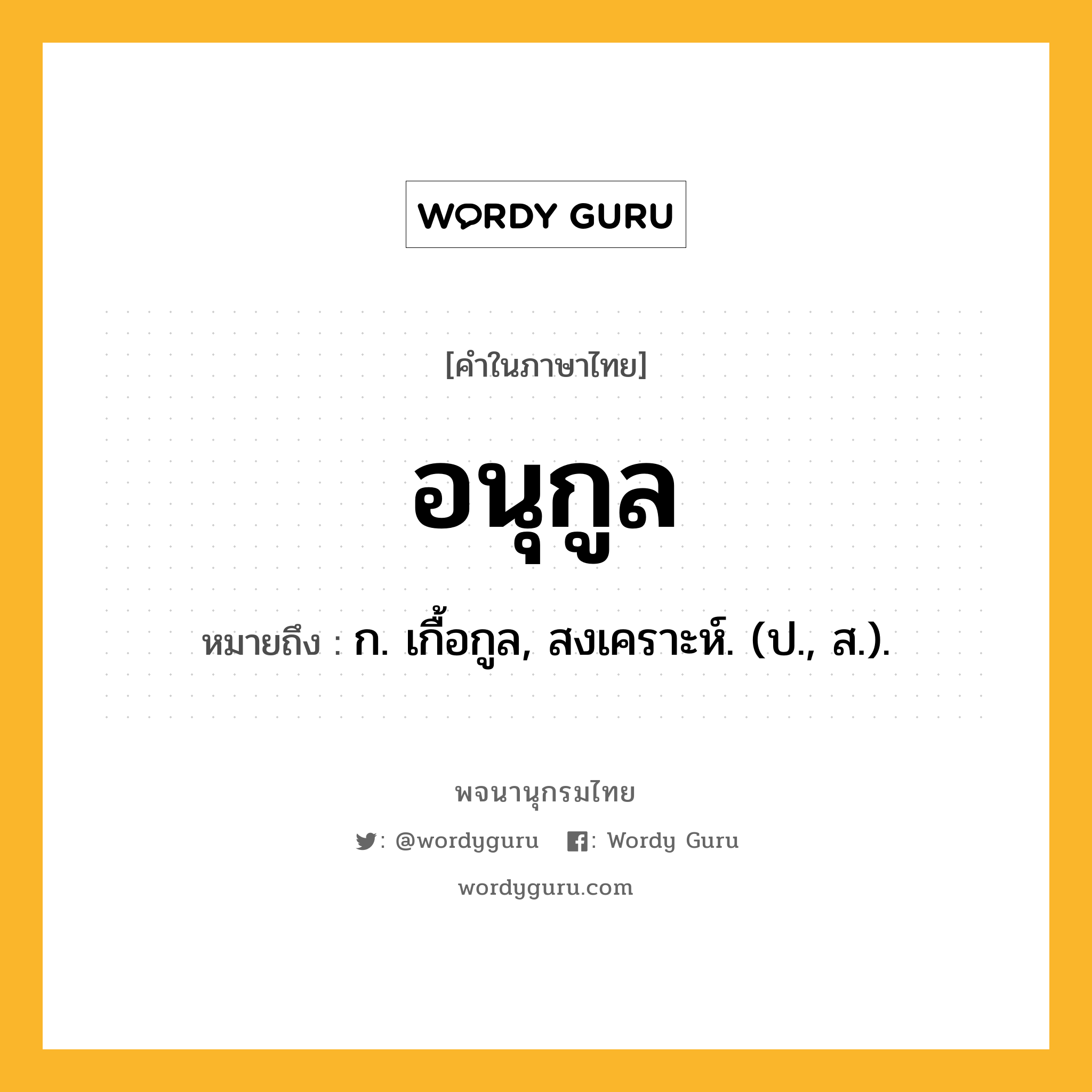 อนุกูล ความหมาย หมายถึงอะไร?, คำในภาษาไทย อนุกูล หมายถึง ก. เกื้อกูล, สงเคราะห์. (ป., ส.).