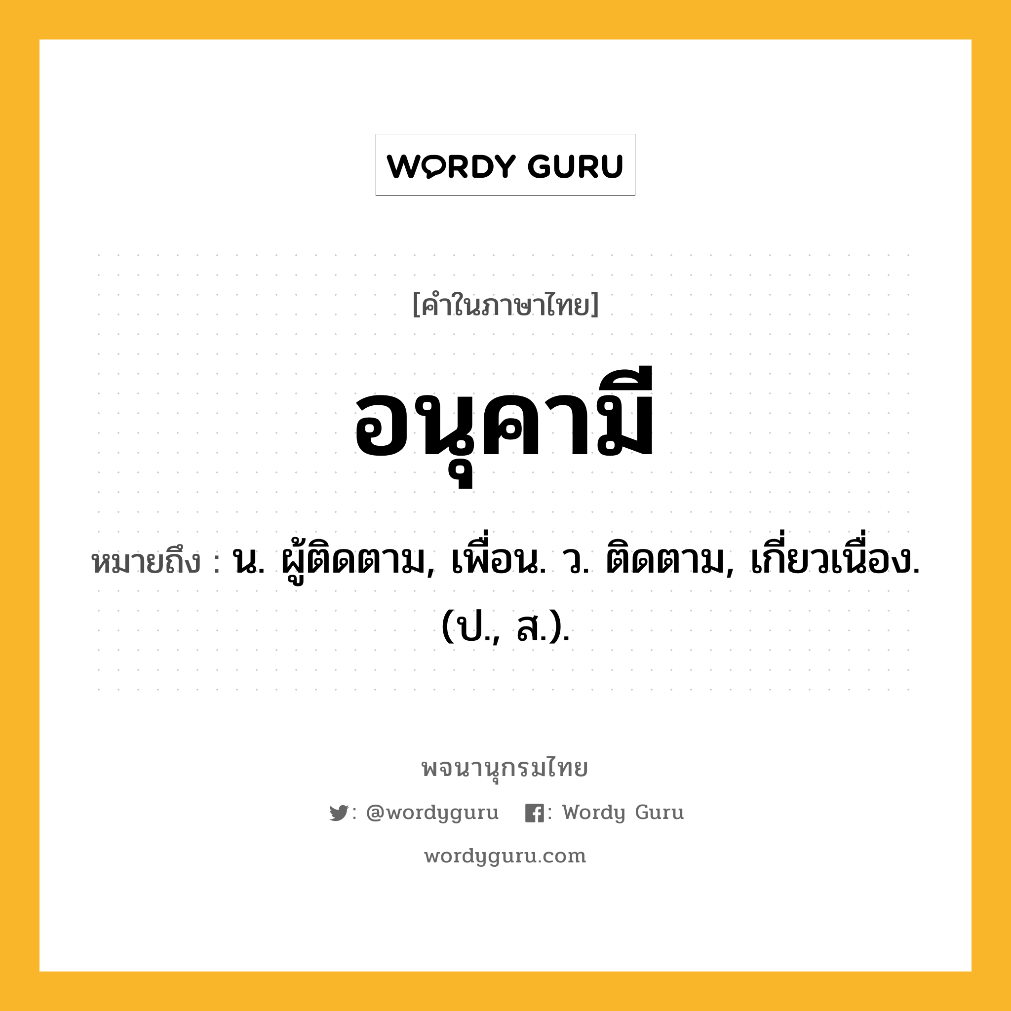 อนุคามี ความหมาย หมายถึงอะไร?, คำในภาษาไทย อนุคามี หมายถึง น. ผู้ติดตาม, เพื่อน. ว. ติดตาม, เกี่ยวเนื่อง. (ป., ส.).