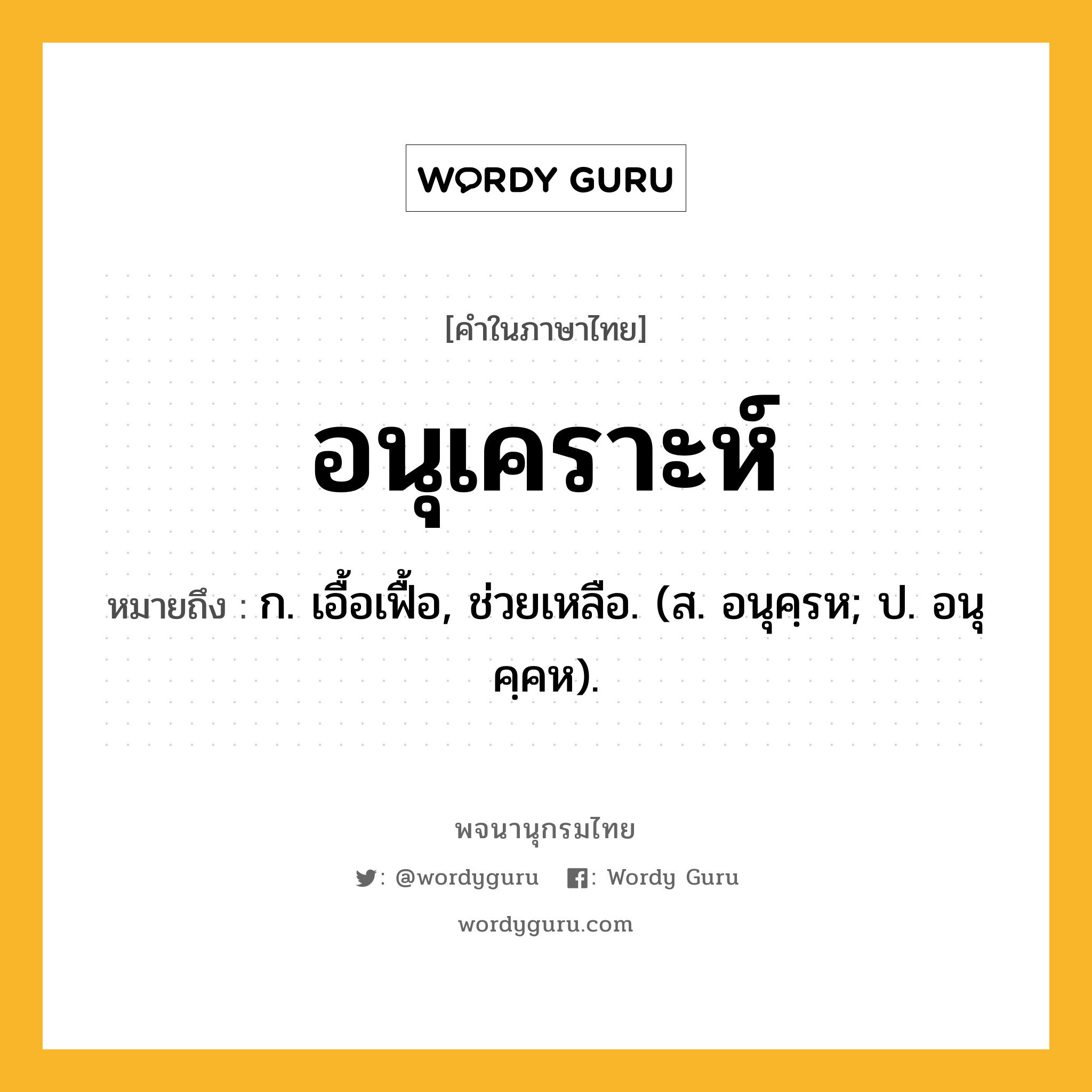 อนุเคราะห์ ความหมาย หมายถึงอะไร?, คำในภาษาไทย อนุเคราะห์ หมายถึง ก. เอื้อเฟื้อ, ช่วยเหลือ. (ส. อนุคฺรห; ป. อนุคฺคห).