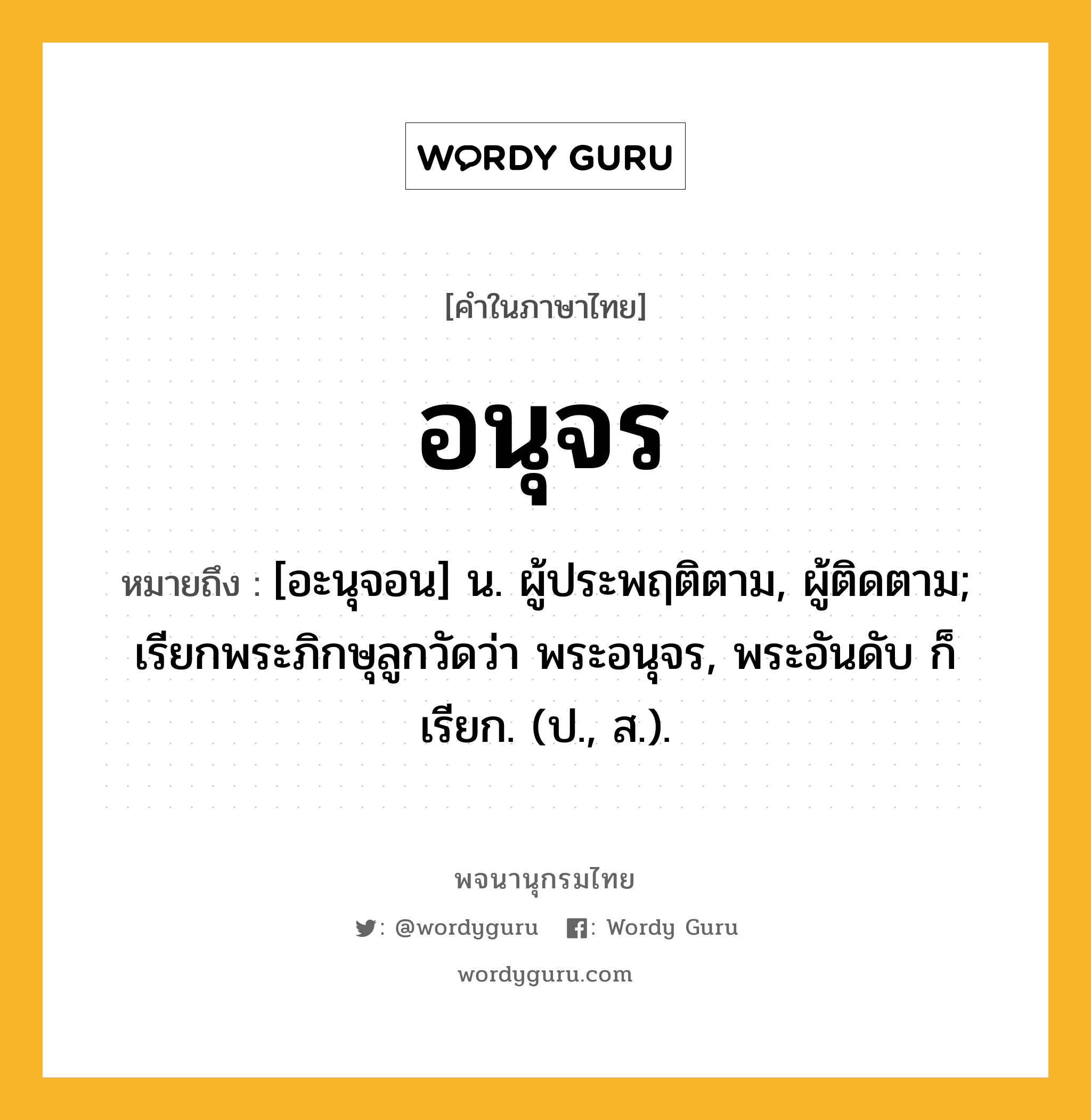 อนุจร ความหมาย หมายถึงอะไร?, คำในภาษาไทย อนุจร หมายถึง [อะนุจอน] น. ผู้ประพฤติตาม, ผู้ติดตาม; เรียกพระภิกษุลูกวัดว่า พระอนุจร, พระอันดับ ก็เรียก. (ป., ส.).