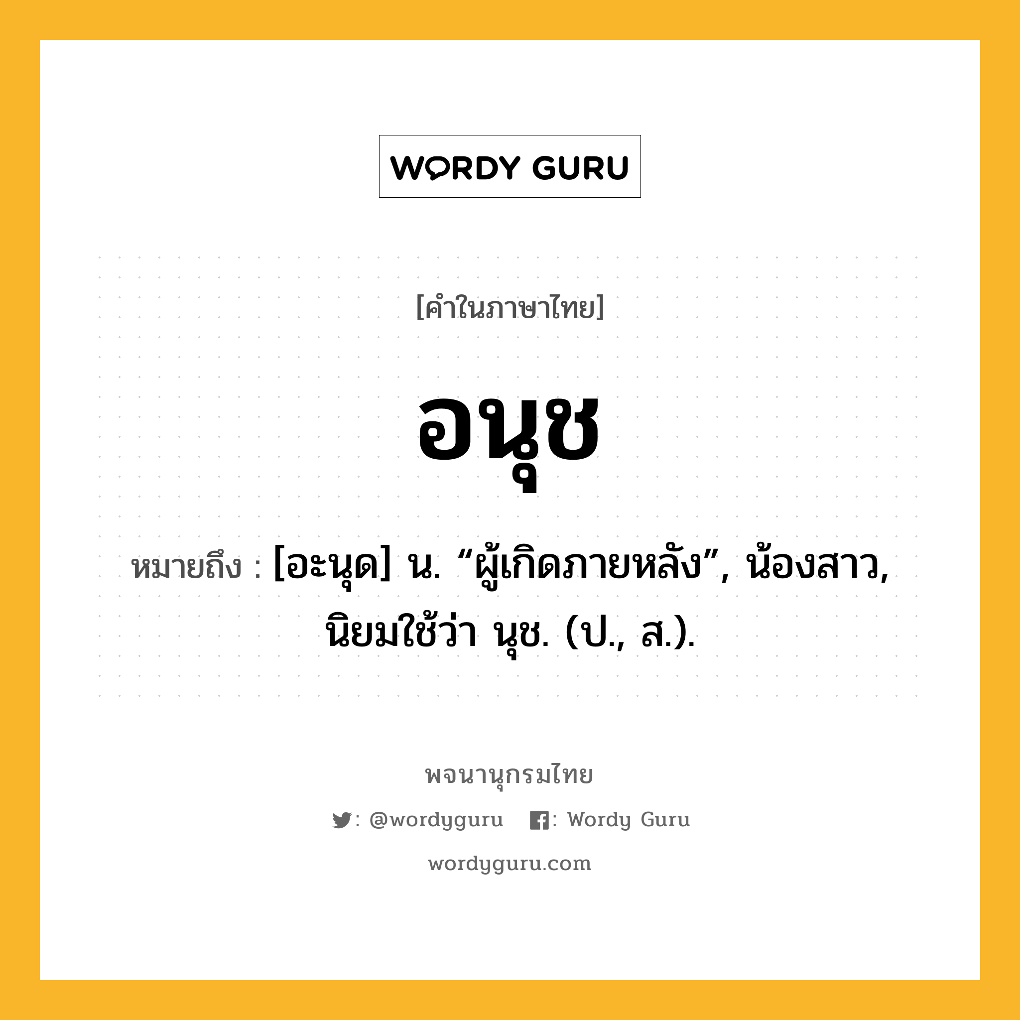 อนุช ความหมาย หมายถึงอะไร?, คำในภาษาไทย อนุช หมายถึง [อะนุด] น. “ผู้เกิดภายหลัง”, น้องสาว, นิยมใช้ว่า นุช. (ป., ส.).