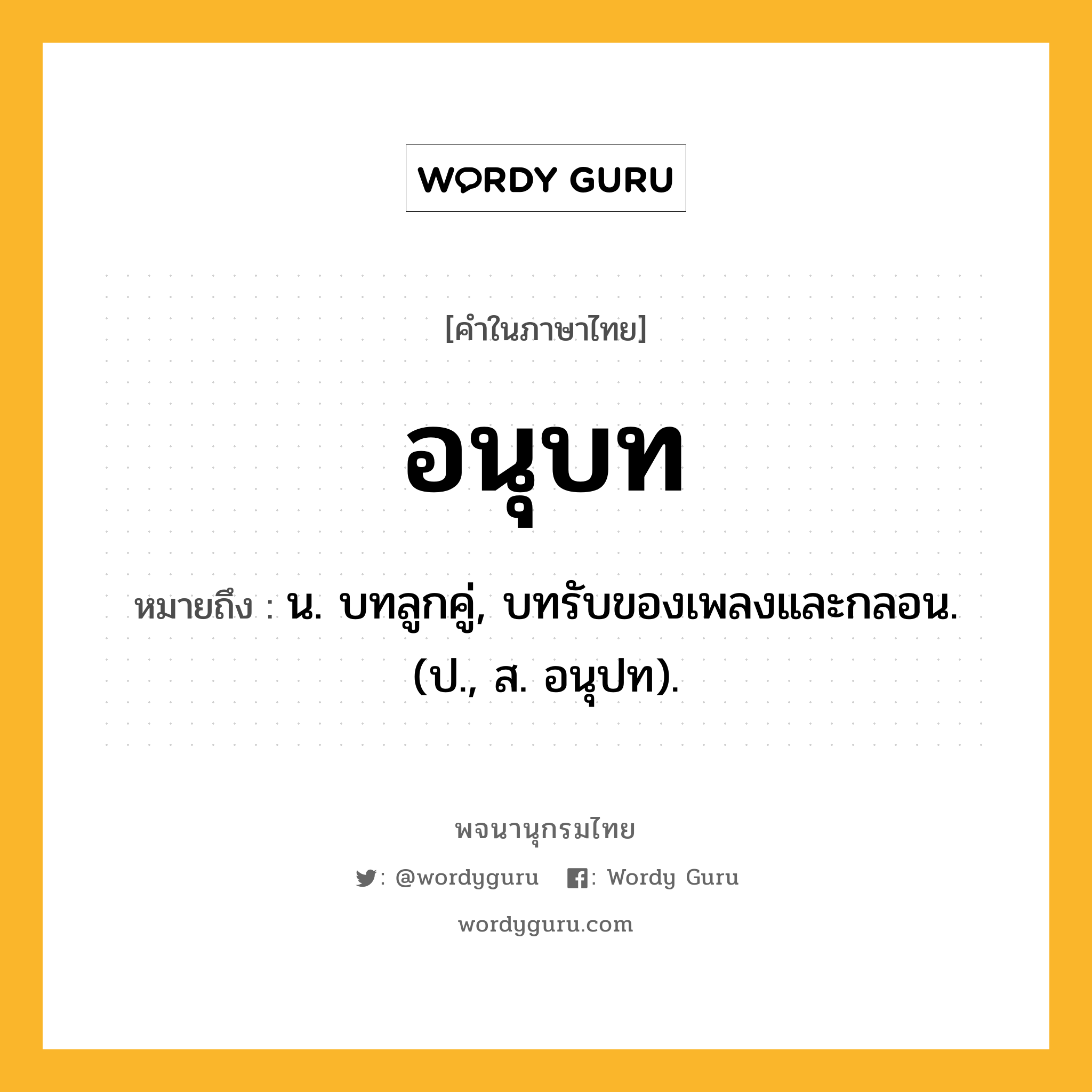 อนุบท ความหมาย หมายถึงอะไร?, คำในภาษาไทย อนุบท หมายถึง น. บทลูกคู่, บทรับของเพลงและกลอน. (ป., ส. อนุปท).