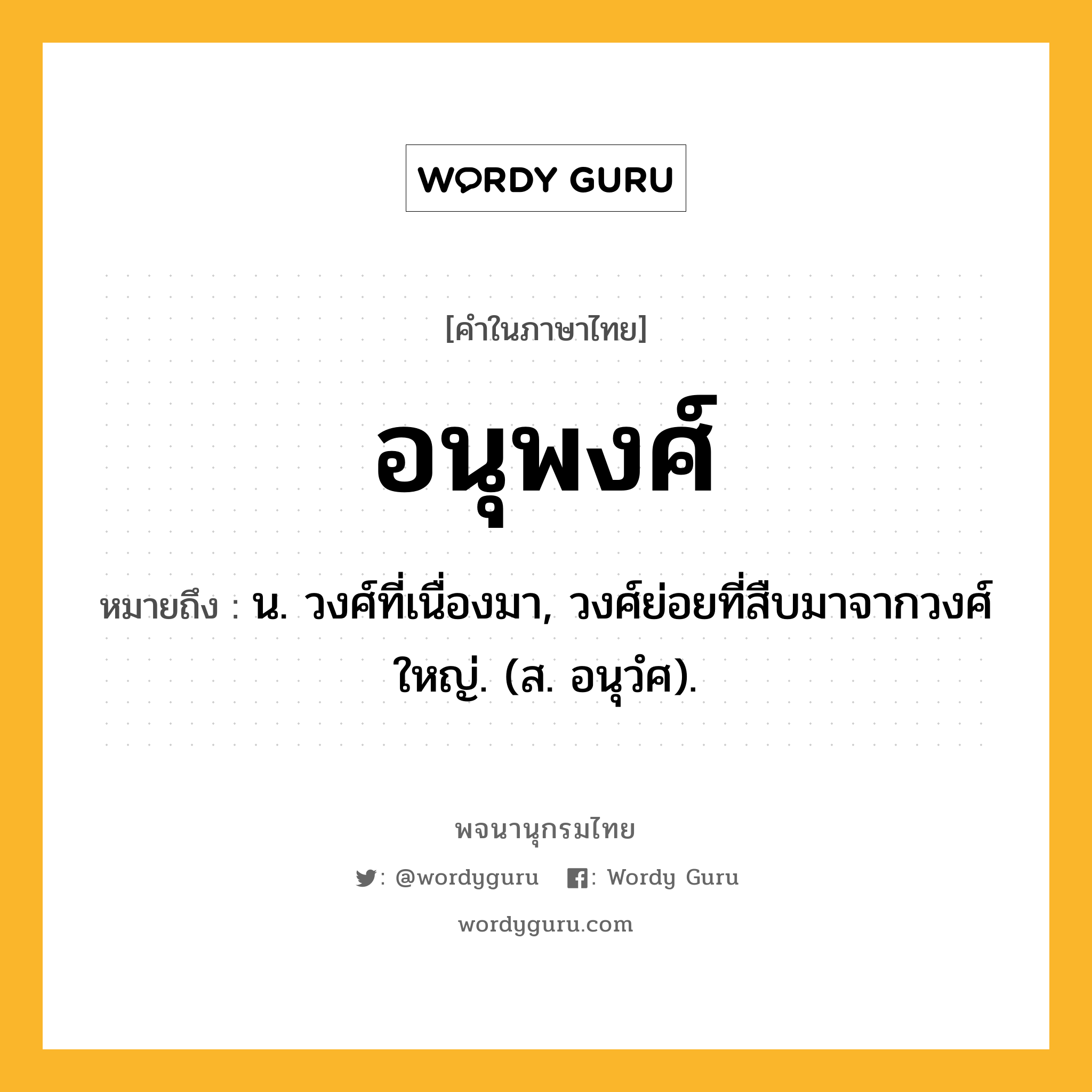 อนุพงศ์ ความหมาย หมายถึงอะไร?, คำในภาษาไทย อนุพงศ์ หมายถึง น. วงศ์ที่เนื่องมา, วงศ์ย่อยที่สืบมาจากวงศ์ใหญ่. (ส. อนุวํศ).