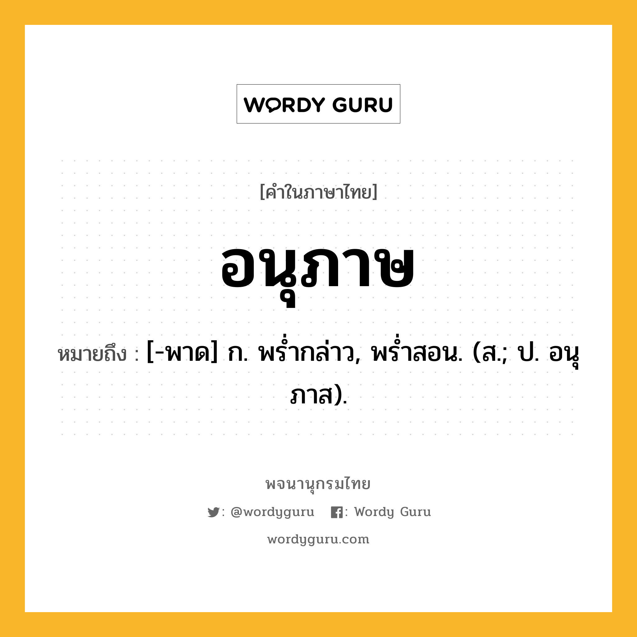 อนุภาษ ความหมาย หมายถึงอะไร?, คำในภาษาไทย อนุภาษ หมายถึง [-พาด] ก. พรํ่ากล่าว, พรํ่าสอน. (ส.; ป. อนุภาส).