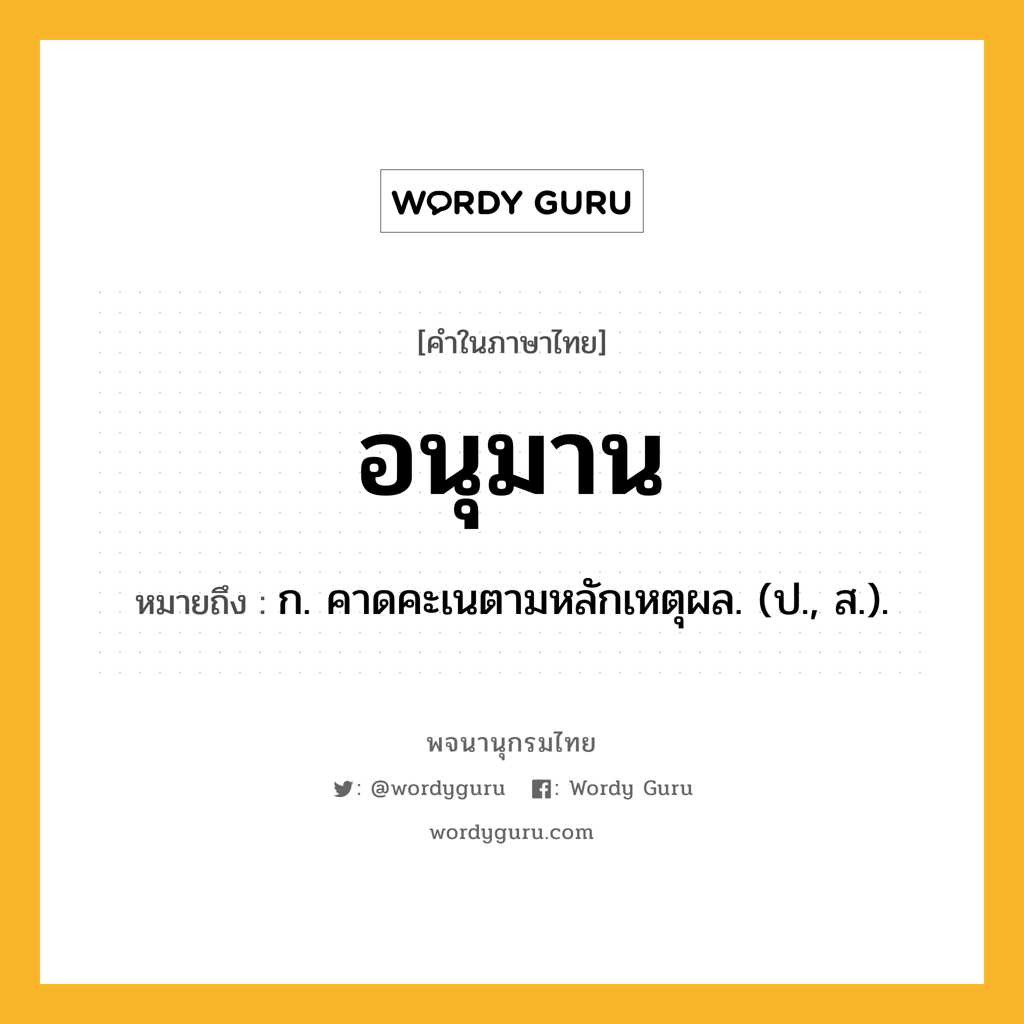 อนุมาน ความหมาย หมายถึงอะไร?, คำในภาษาไทย อนุมาน หมายถึง ก. คาดคะเนตามหลักเหตุผล. (ป., ส.).