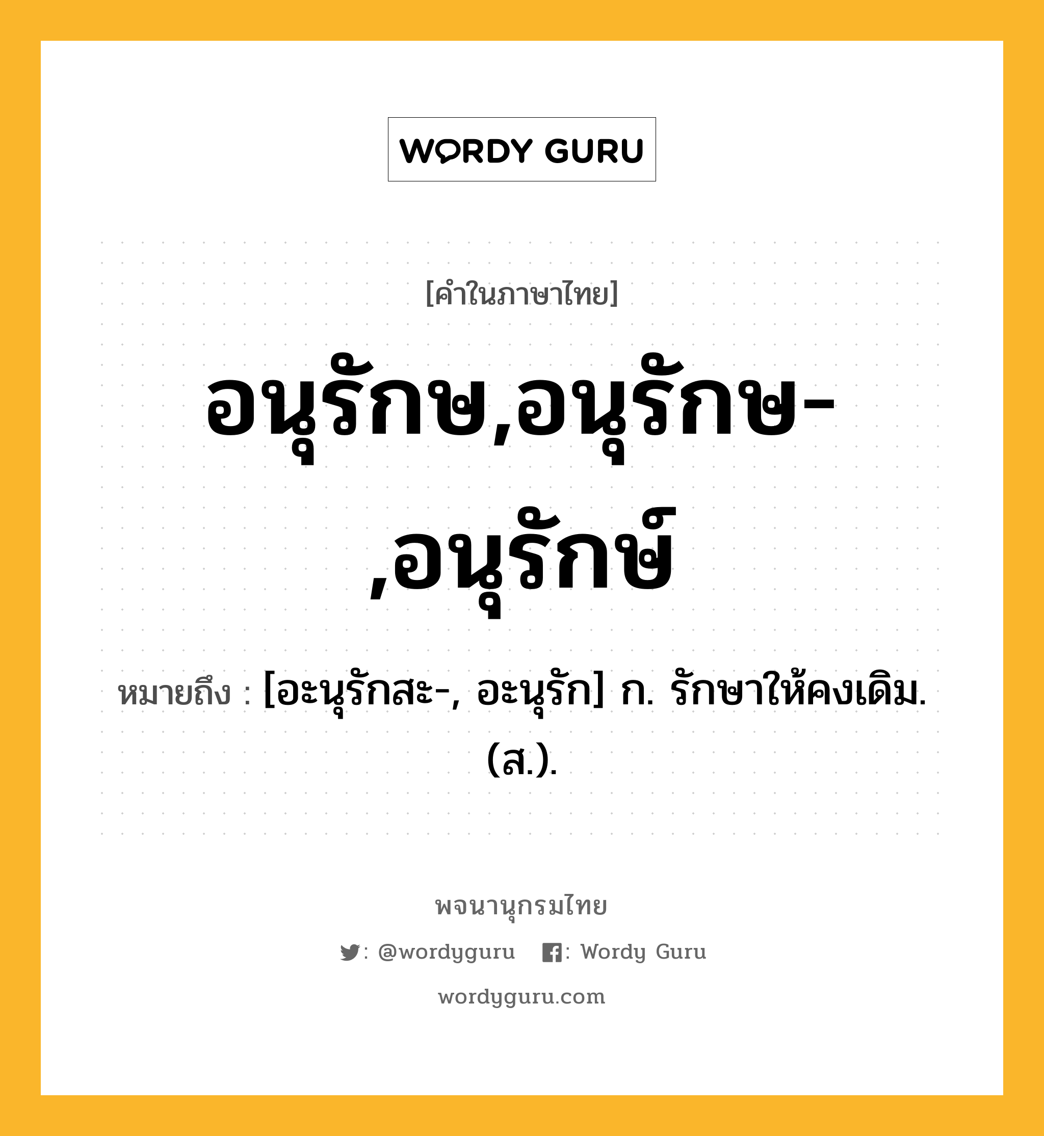 อนุรักษ,อนุรักษ-,อนุรักษ์ ความหมาย หมายถึงอะไร?, คำในภาษาไทย อนุรักษ,อนุรักษ-,อนุรักษ์ หมายถึง [อะนุรักสะ-, อะนุรัก] ก. รักษาให้คงเดิม. (ส.).