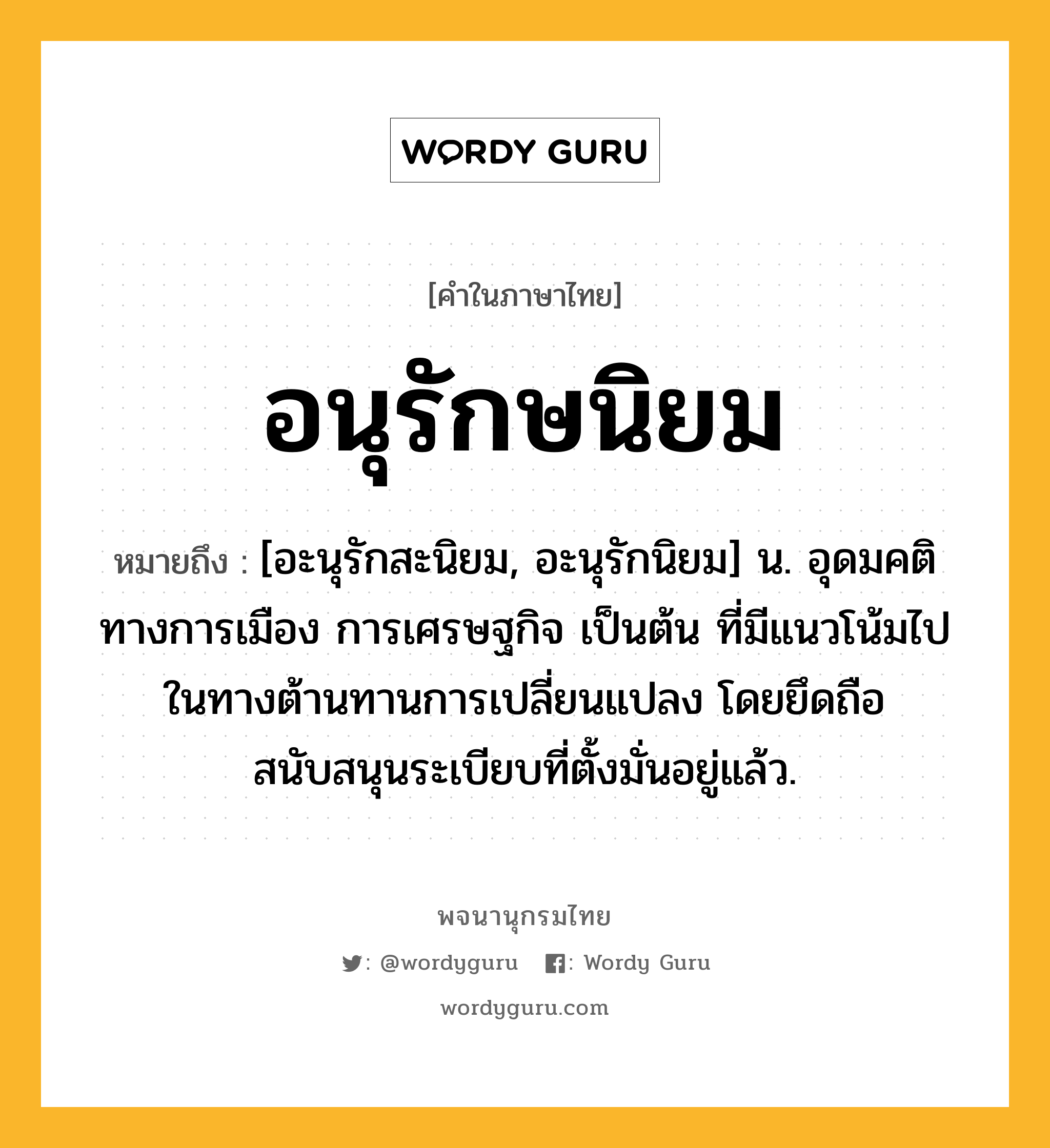 อนุรักษนิยม ความหมาย หมายถึงอะไร?, คำในภาษาไทย อนุรักษนิยม หมายถึง [อะนุรักสะนิยม, อะนุรักนิยม] น. อุดมคติทางการเมือง การเศรษฐกิจ เป็นต้น ที่มีแนวโน้มไปในทางต้านทานการเปลี่ยนแปลง โดยยึดถือสนับสนุนระเบียบที่ตั้งมั่นอยู่แล้ว.