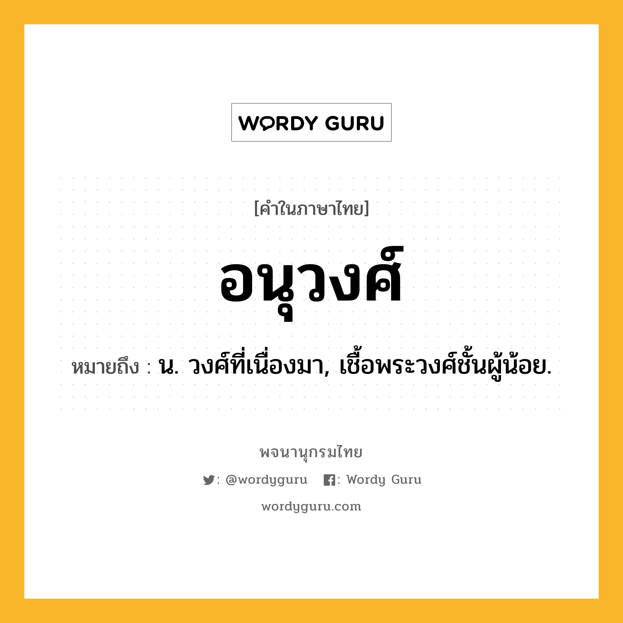 อนุวงศ์ ความหมาย หมายถึงอะไร?, คำในภาษาไทย อนุวงศ์ หมายถึง น. วงศ์ที่เนื่องมา, เชื้อพระวงศ์ชั้นผู้น้อย.