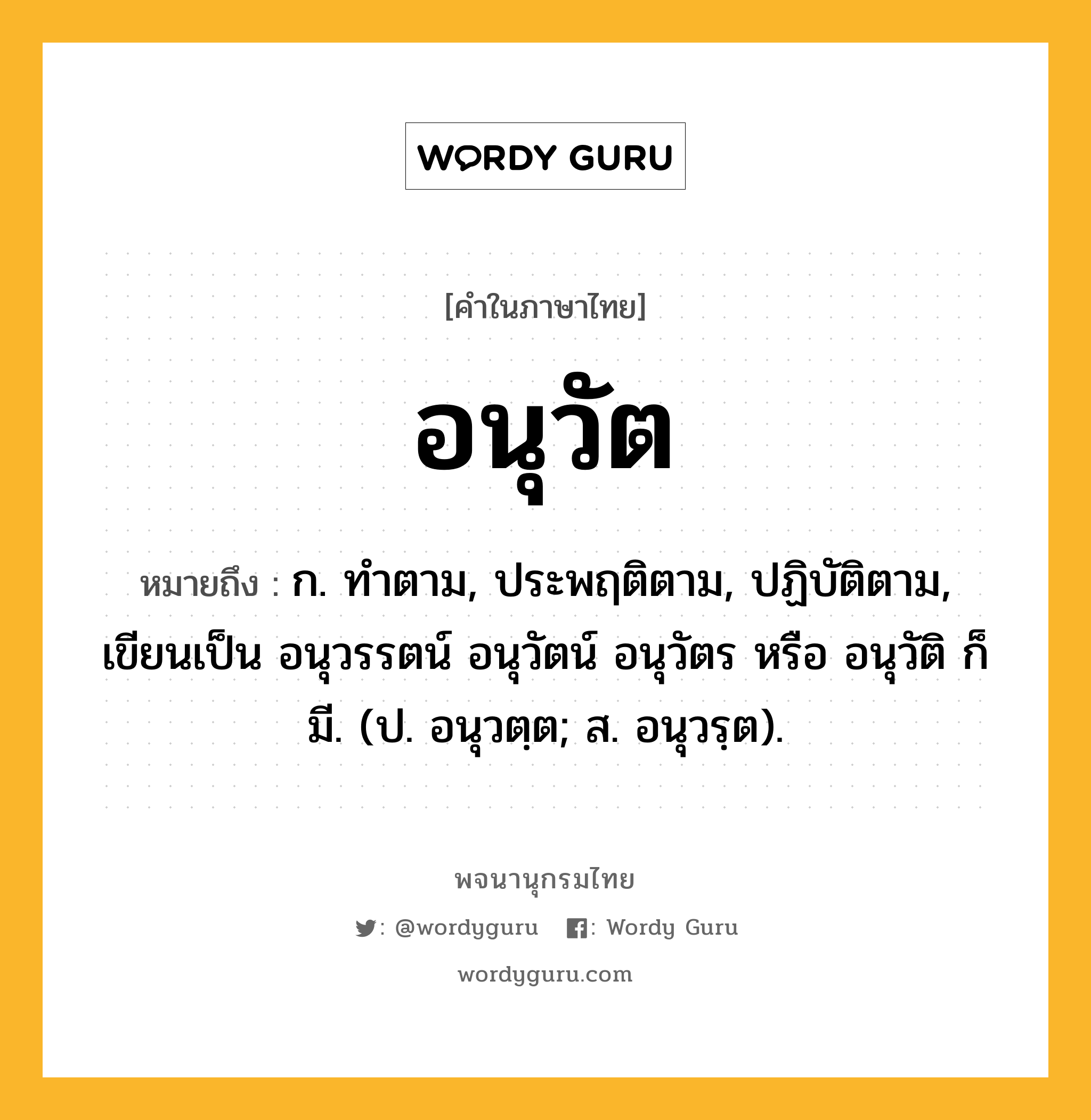 อนุวัต ความหมาย หมายถึงอะไร?, คำในภาษาไทย อนุวัต หมายถึง ก. ทําตาม, ประพฤติตาม, ปฏิบัติตาม, เขียนเป็น อนุวรรตน์ อนุวัตน์ อนุวัตร หรือ อนุวัติ ก็มี. (ป. อนุวตฺต; ส. อนุวรฺต).