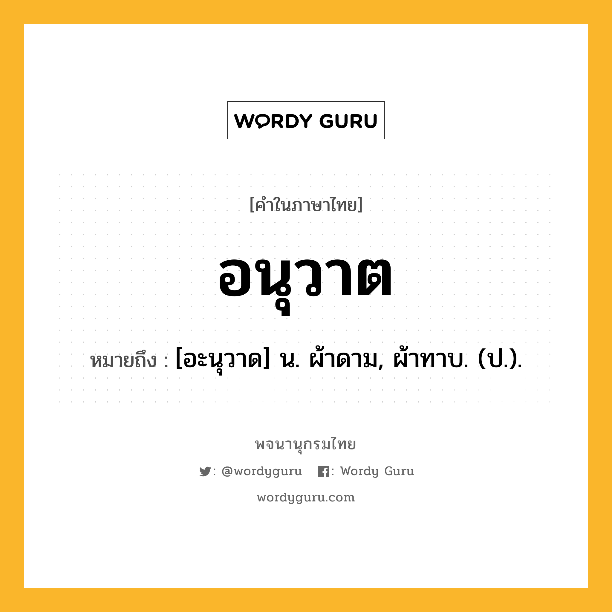 อนุวาต ความหมาย หมายถึงอะไร?, คำในภาษาไทย อนุวาต หมายถึง [อะนุวาด] น. ผ้าดาม, ผ้าทาบ. (ป.).