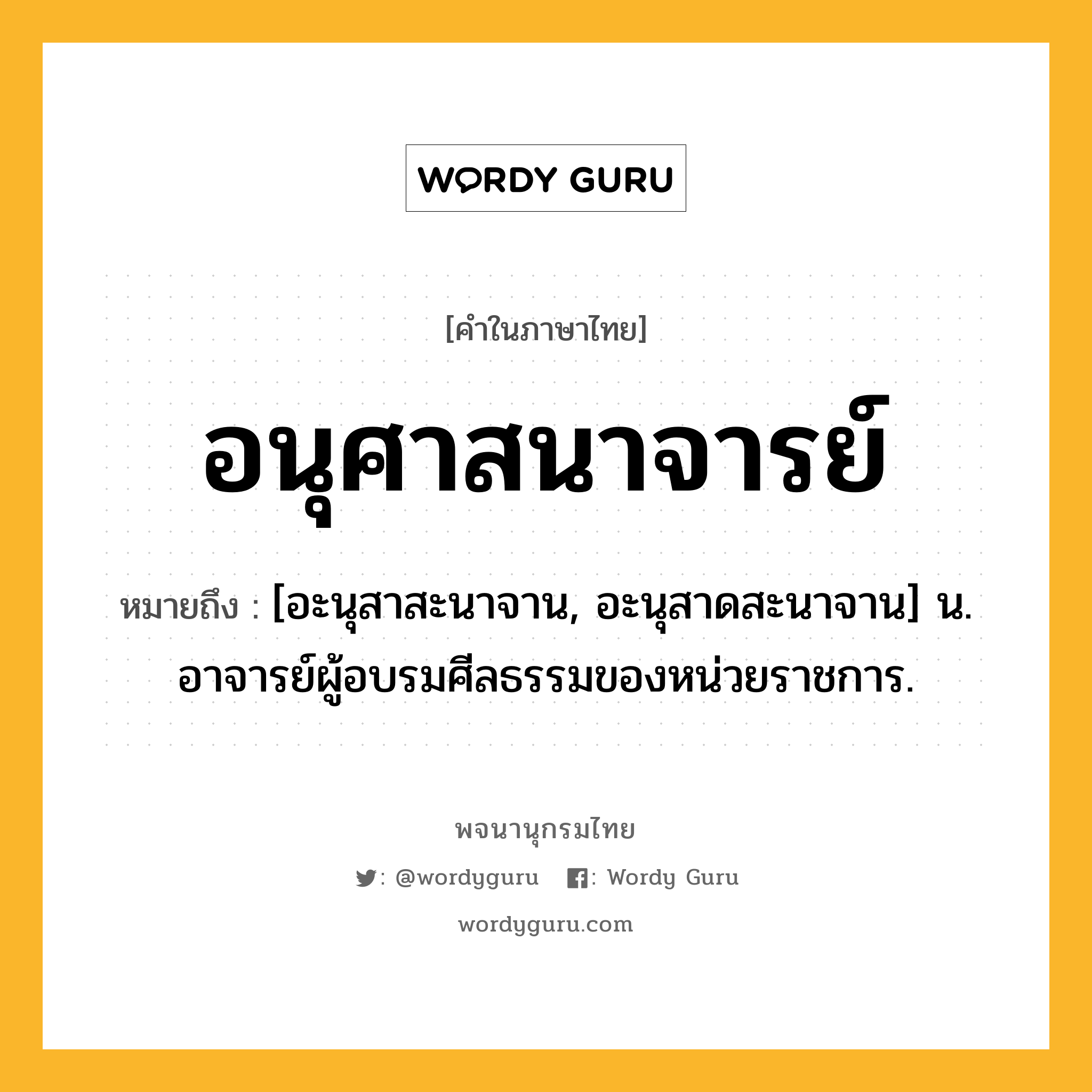 อนุศาสนาจารย์ ความหมาย หมายถึงอะไร?, คำในภาษาไทย อนุศาสนาจารย์ หมายถึง [อะนุสาสะนาจาน, อะนุสาดสะนาจาน] น. อาจารย์ผู้อบรมศีลธรรมของหน่วยราชการ.