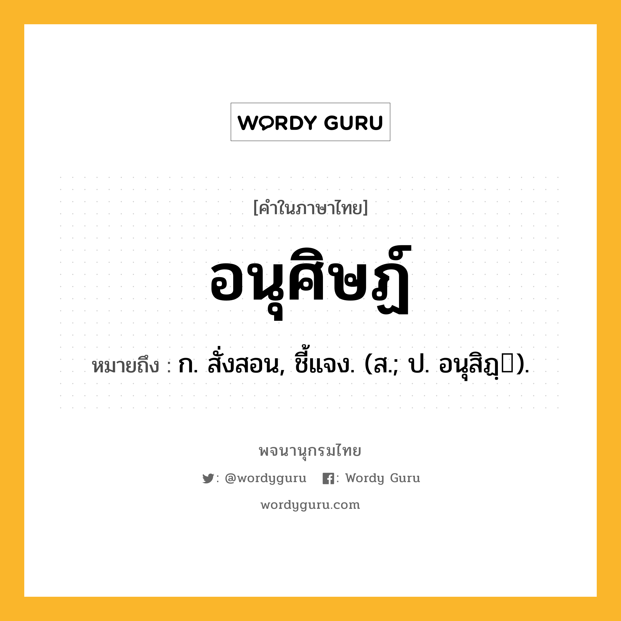 อนุศิษฏ์ ความหมาย หมายถึงอะไร?, คำในภาษาไทย อนุศิษฏ์ หมายถึง ก. สั่งสอน, ชี้แจง. (ส.; ป. อนุสิฏฺ).