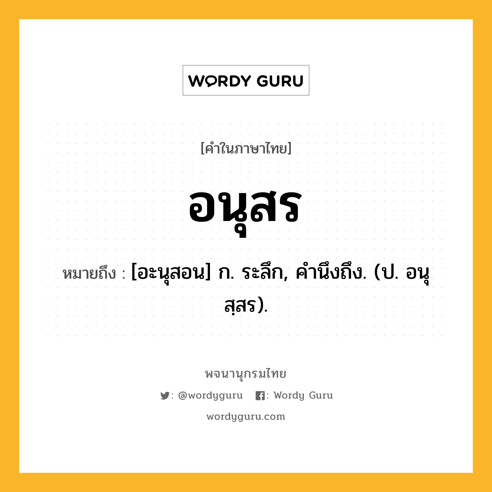 อนุสร ความหมาย หมายถึงอะไร?, คำในภาษาไทย อนุสร หมายถึง [อะนุสอน] ก. ระลึก, คํานึงถึง. (ป. อนุสฺสร).