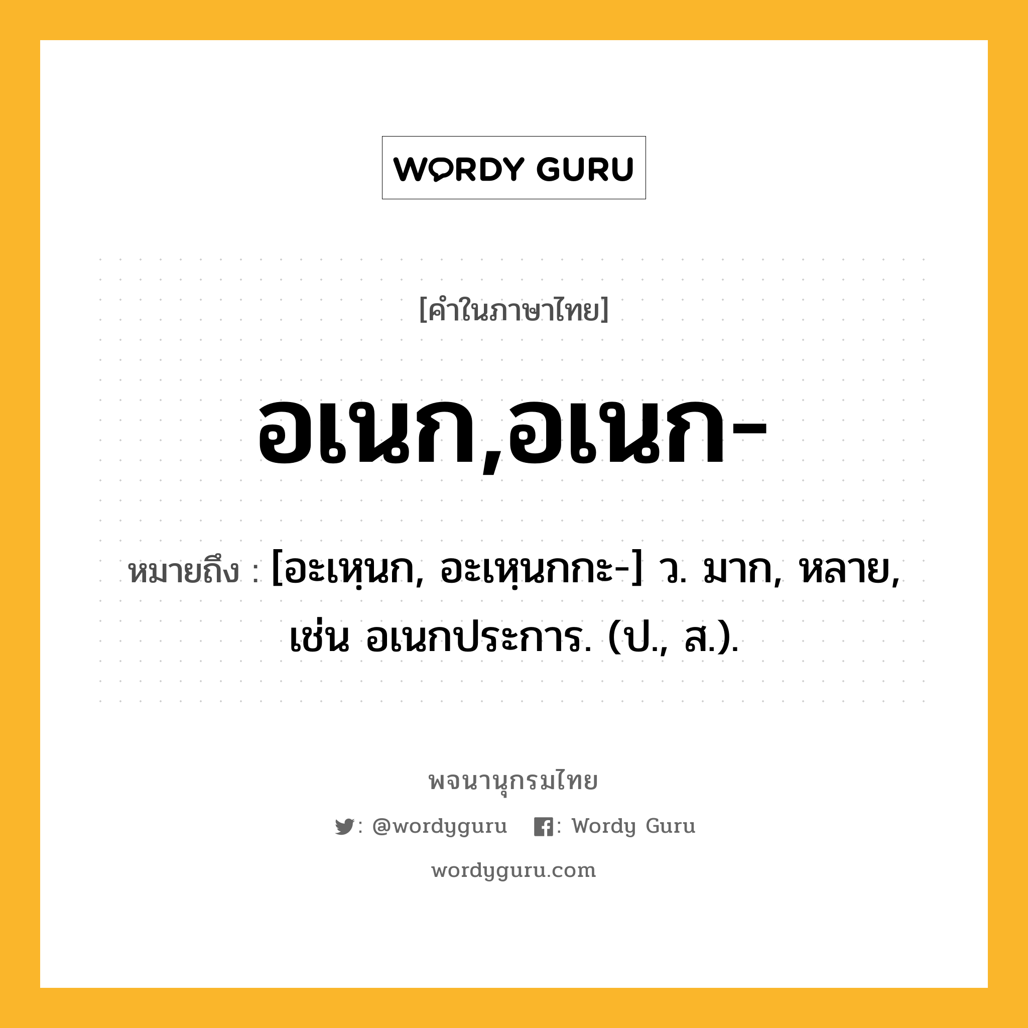 อเนก,อเนก- ความหมาย หมายถึงอะไร?, คำในภาษาไทย อเนก,อเนก- หมายถึง [อะเหฺนก, อะเหฺนกกะ-] ว. มาก, หลาย, เช่น อเนกประการ. (ป., ส.).