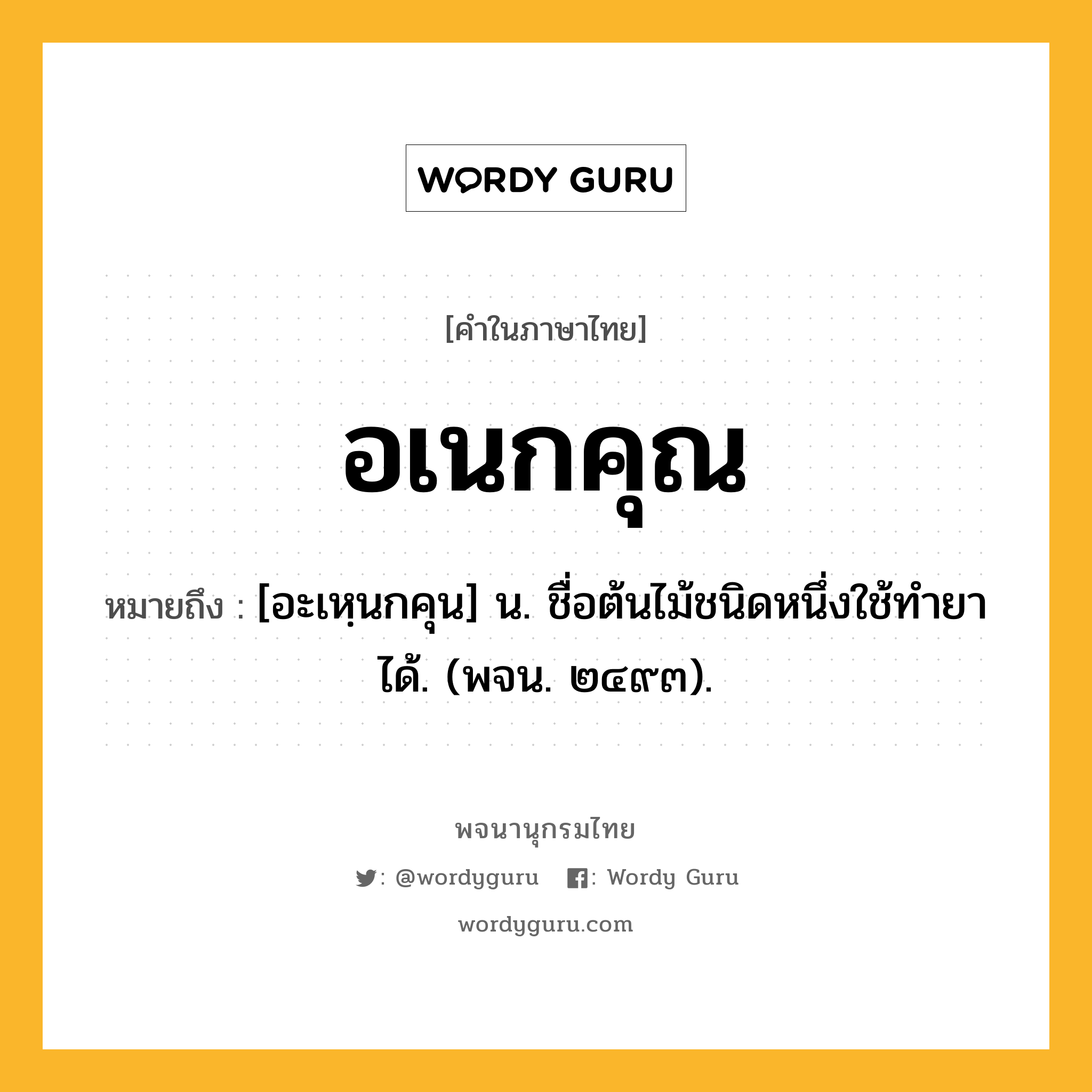 อเนกคุณ ความหมาย หมายถึงอะไร?, คำในภาษาไทย อเนกคุณ หมายถึง [อะเหฺนกคุน] น. ชื่อต้นไม้ชนิดหนึ่งใช้ทำยาได้. (พจน. ๒๔๙๓).