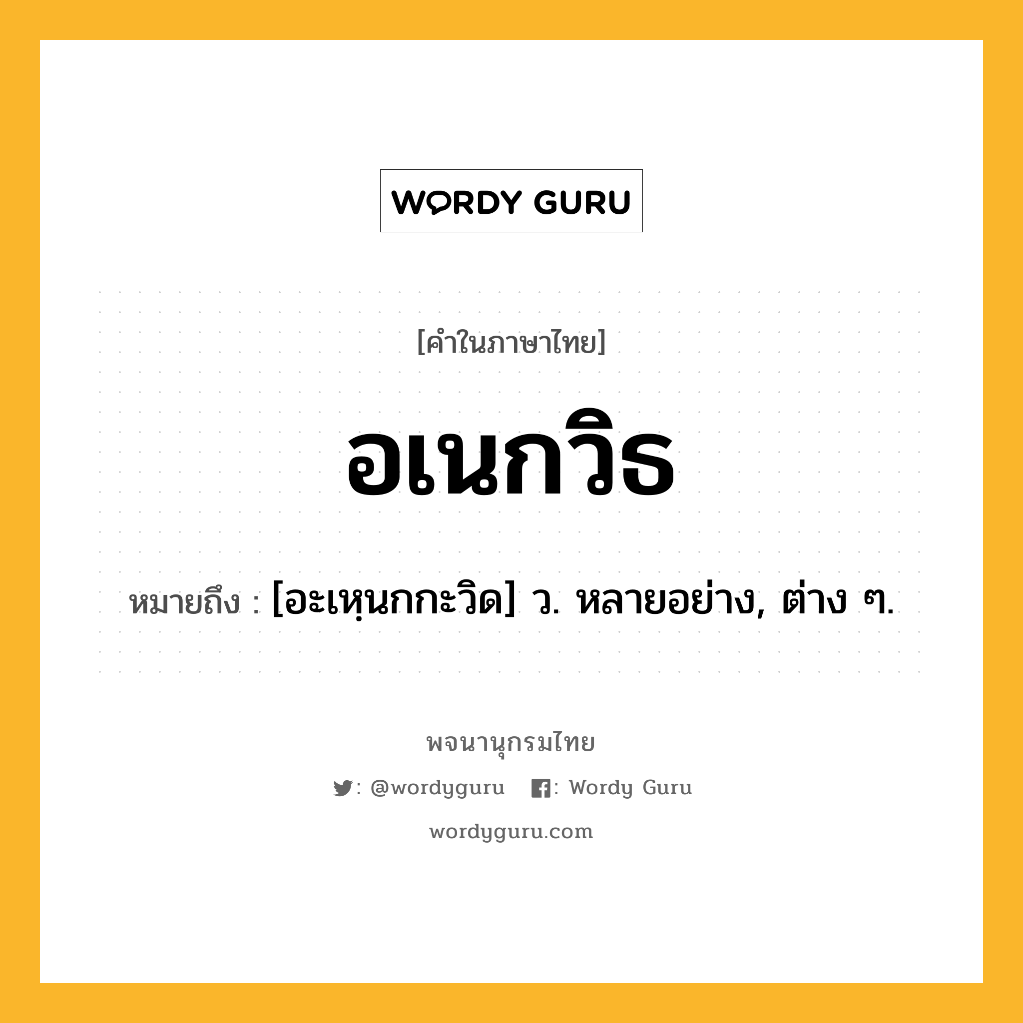 อเนกวิธ ความหมาย หมายถึงอะไร?, คำในภาษาไทย อเนกวิธ หมายถึง [อะเหฺนกกะวิด] ว. หลายอย่าง, ต่าง ๆ.