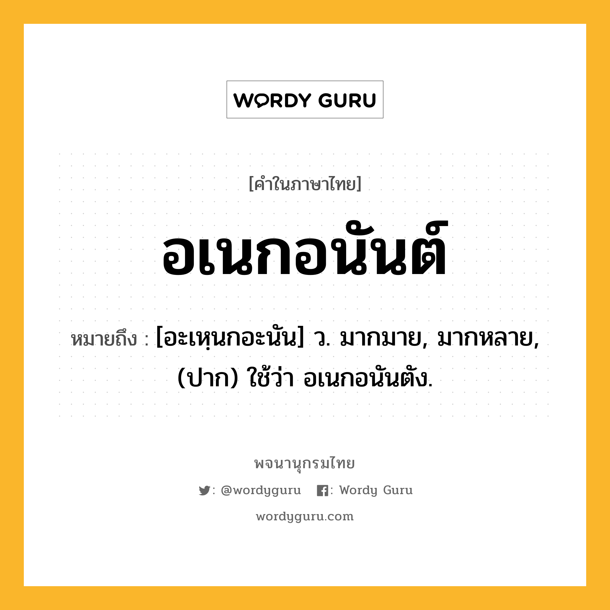 อเนกอนันต์ ความหมาย หมายถึงอะไร?, คำในภาษาไทย อเนกอนันต์ หมายถึง [อะเหฺนกอะนัน] ว. มากมาย, มากหลาย, (ปาก) ใช้ว่า อเนกอนันตัง.