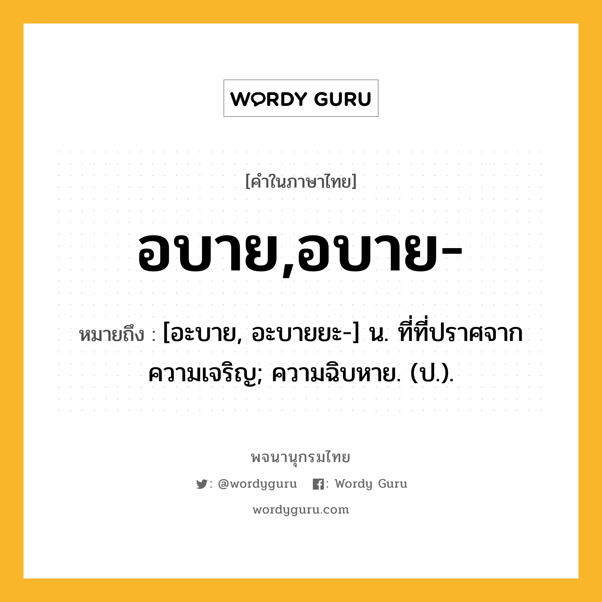 อบาย,อบาย- ความหมาย หมายถึงอะไร?, คำในภาษาไทย อบาย,อบาย- หมายถึง [อะบาย, อะบายยะ-] น. ที่ที่ปราศจากความเจริญ; ความฉิบหาย. (ป.).