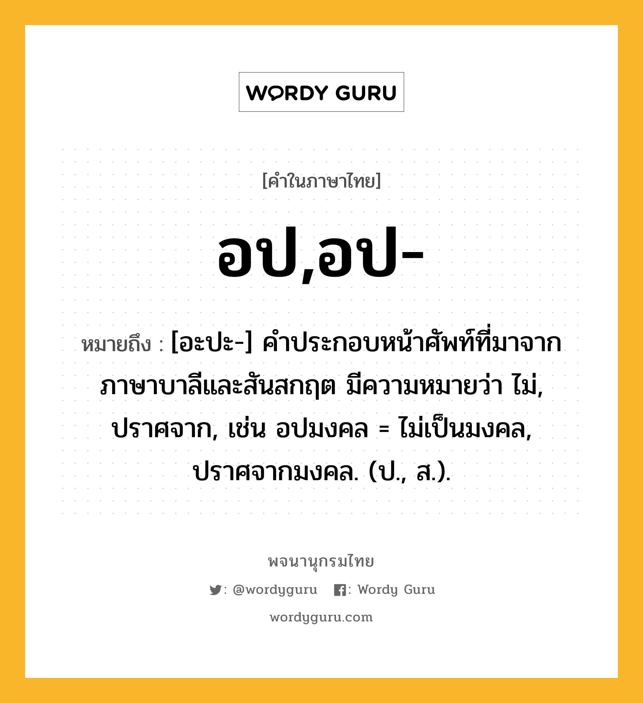 อป,อป- ความหมาย หมายถึงอะไร?, คำในภาษาไทย อป,อป- หมายถึง [อะปะ-] คําประกอบหน้าศัพท์ที่มาจากภาษาบาลีและสันสกฤต มีความหมายว่า ไม่, ปราศจาก, เช่น อปมงคล = ไม่เป็นมงคล, ปราศจากมงคล. (ป., ส.).