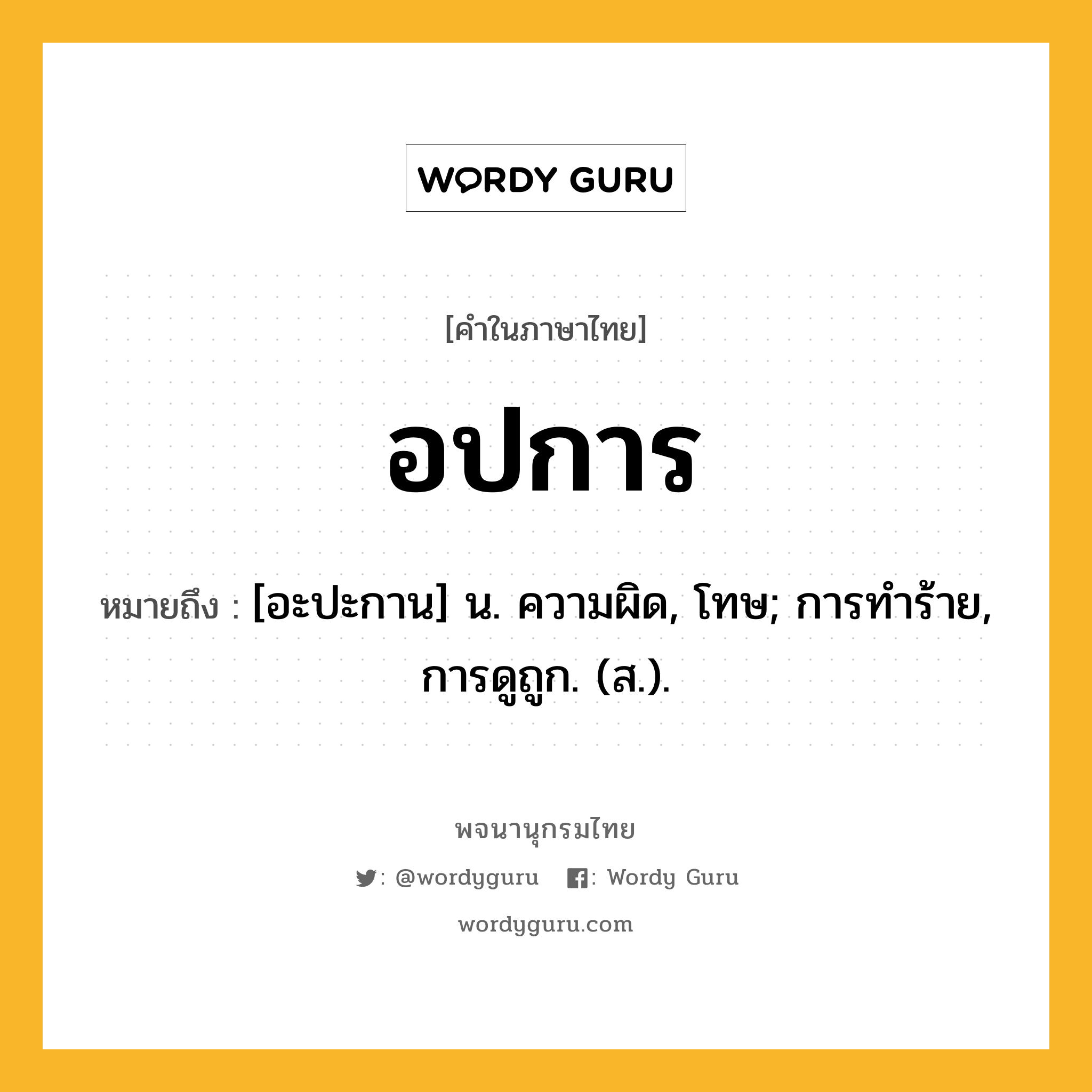 อปการ ความหมาย หมายถึงอะไร?, คำในภาษาไทย อปการ หมายถึง [อะปะกาน] น. ความผิด, โทษ; การทําร้าย, การดูถูก. (ส.).