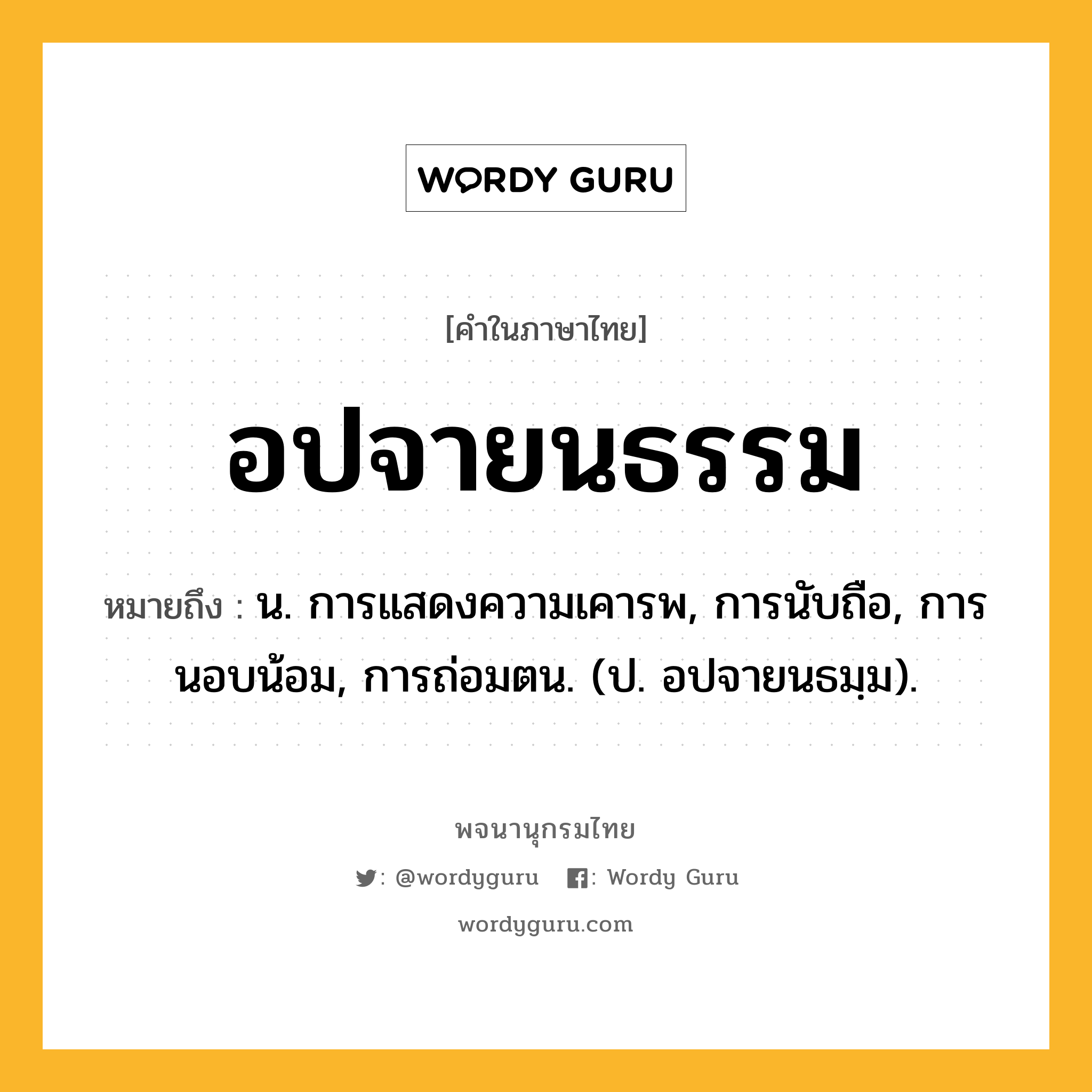 อปจายนธรรม ความหมาย หมายถึงอะไร?, คำในภาษาไทย อปจายนธรรม หมายถึง น. การแสดงความเคารพ, การนับถือ, การนอบน้อม, การถ่อมตน. (ป. อปจายนธมฺม).