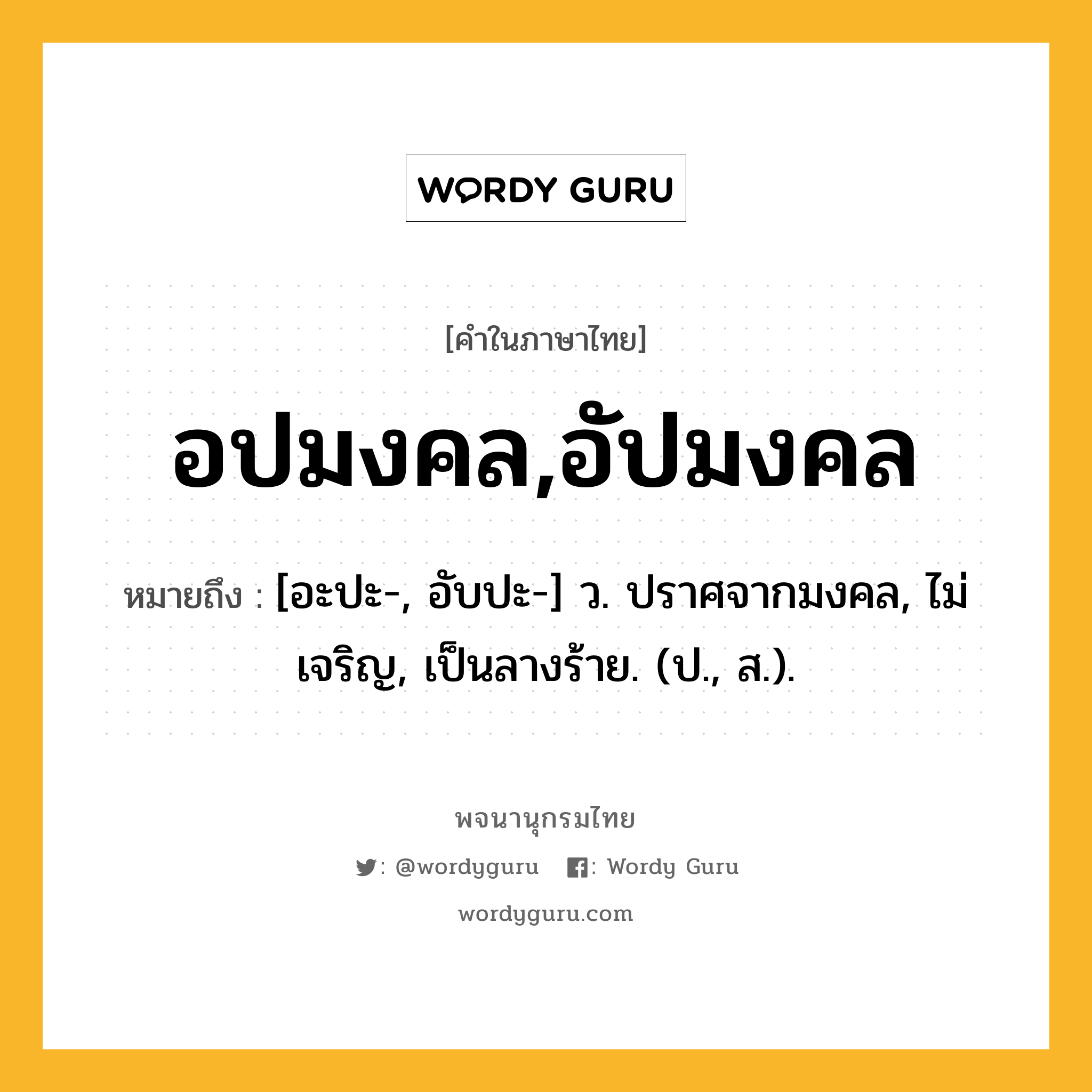 อปมงคล,อัปมงคล ความหมาย หมายถึงอะไร?, คำในภาษาไทย อปมงคล,อัปมงคล หมายถึง [อะปะ-, อับปะ-] ว. ปราศจากมงคล, ไม่เจริญ, เป็นลางร้าย. (ป., ส.).