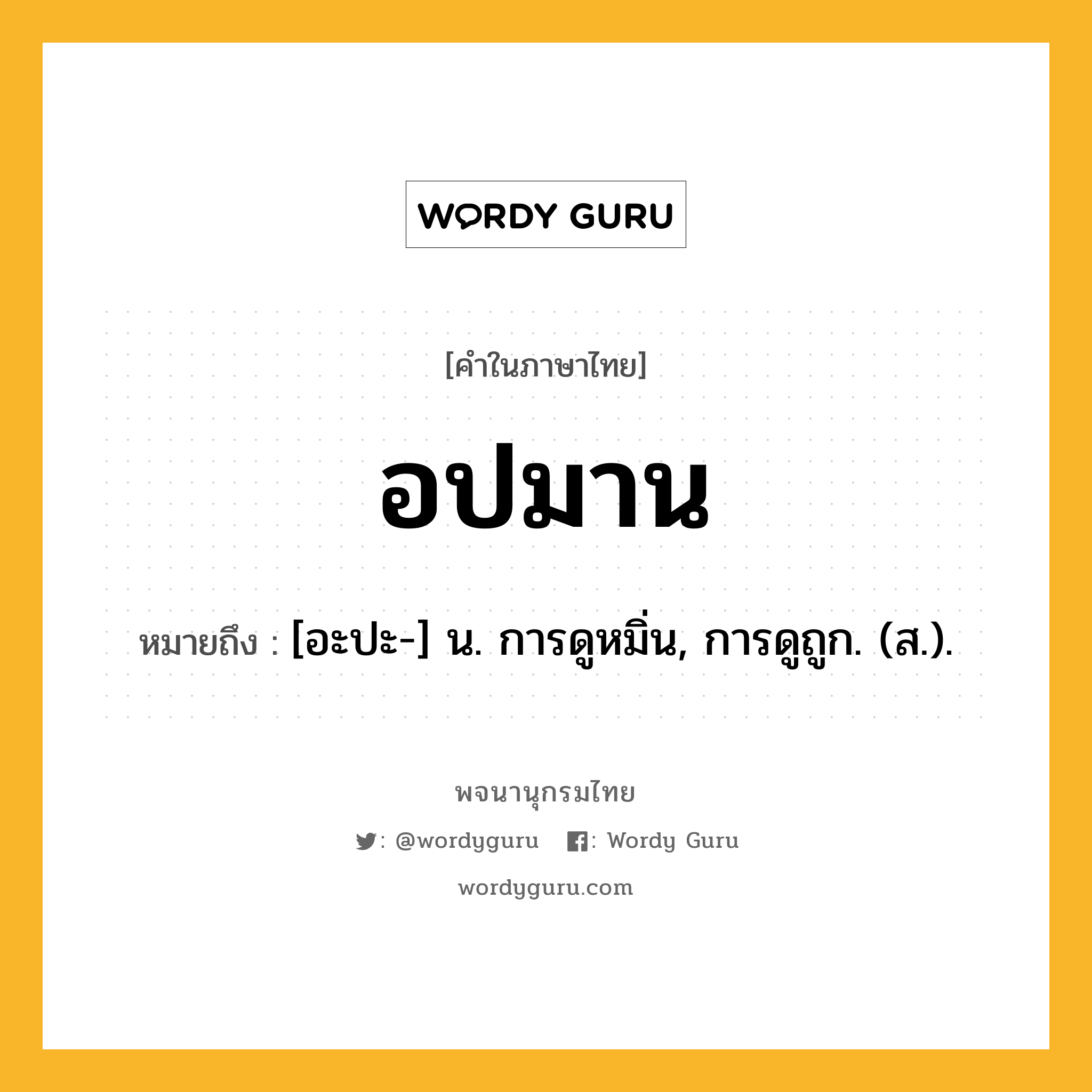 อปมาน ความหมาย หมายถึงอะไร?, คำในภาษาไทย อปมาน หมายถึง [อะปะ-] น. การดูหมิ่น, การดูถูก. (ส.).